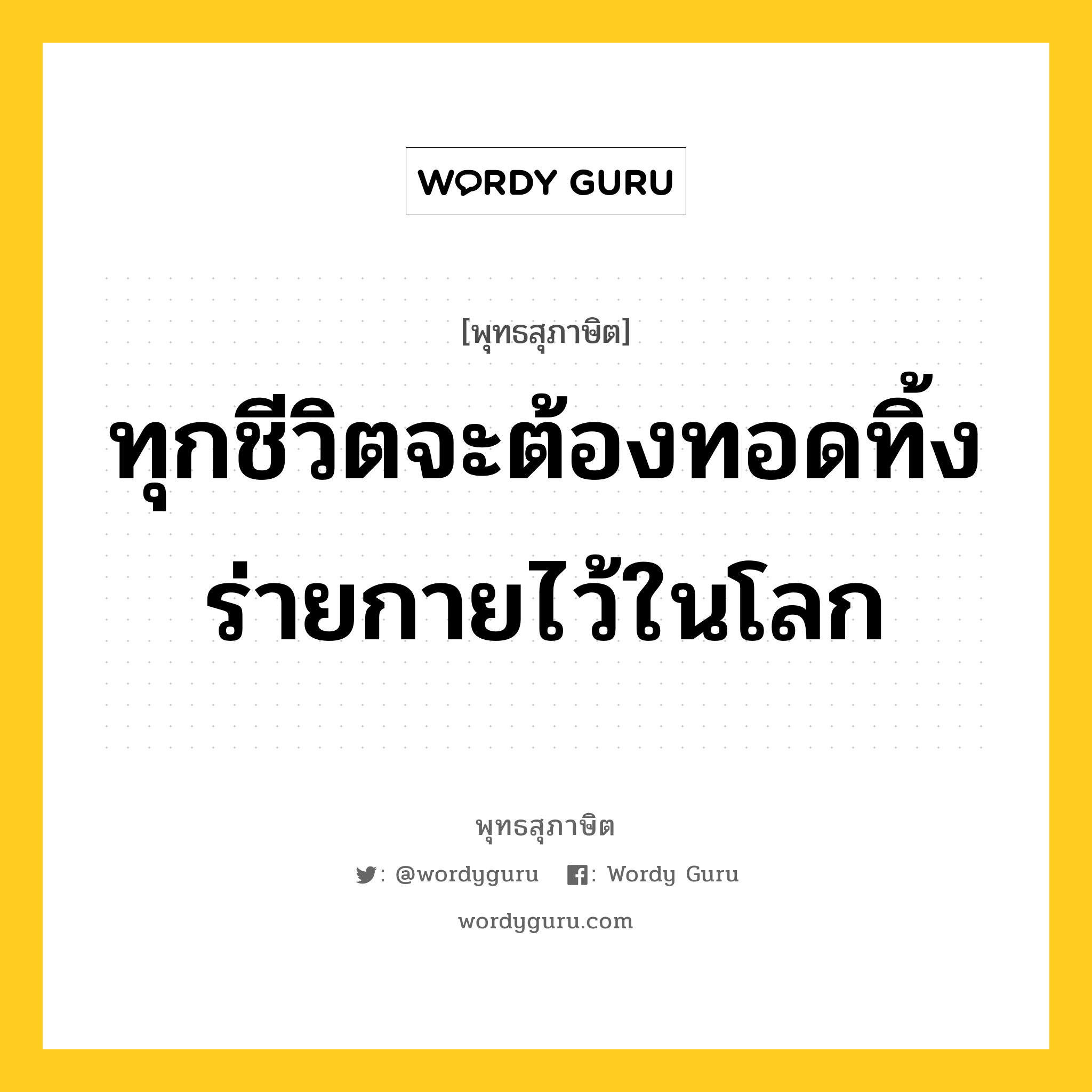 ทุกชีวิตจะต้องทอดทิ้งร่ายกายไว้ในโลก หมายถึงอะไร?, พุทธสุภาษิต ทุกชีวิตจะต้องทอดทิ้งร่ายกายไว้ในโลก หมวดหมู่ หมวดชีวิต-ความตาย หมวด หมวดชีวิต-ความตาย