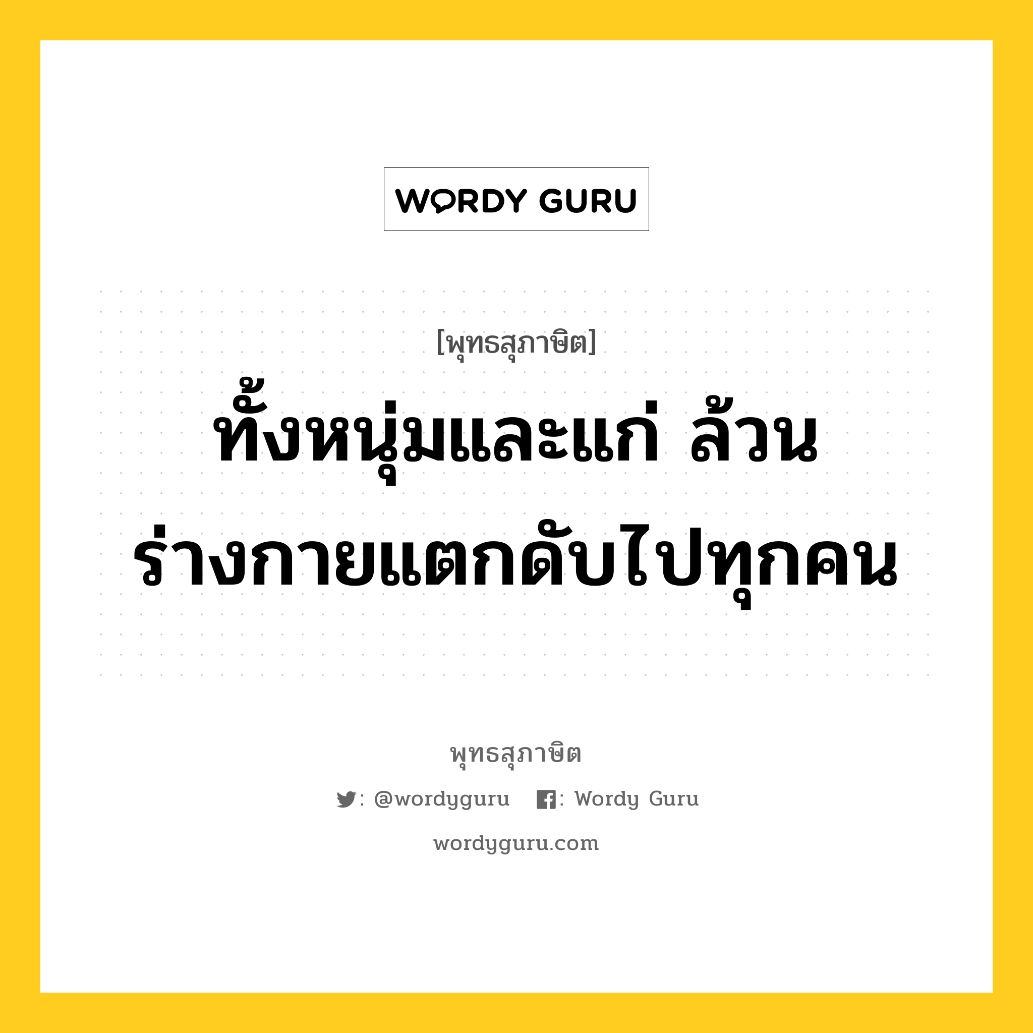 ทั้งหนุ่มและแก่ ล้วนร่างกายแตกดับไปทุกคน หมายถึงอะไร?, พุทธสุภาษิต ทั้งหนุ่มและแก่ ล้วนร่างกายแตกดับไปทุกคน หมวดหมู่ หมวดชีวิต-ความตาย หมวด หมวดชีวิต-ความตาย