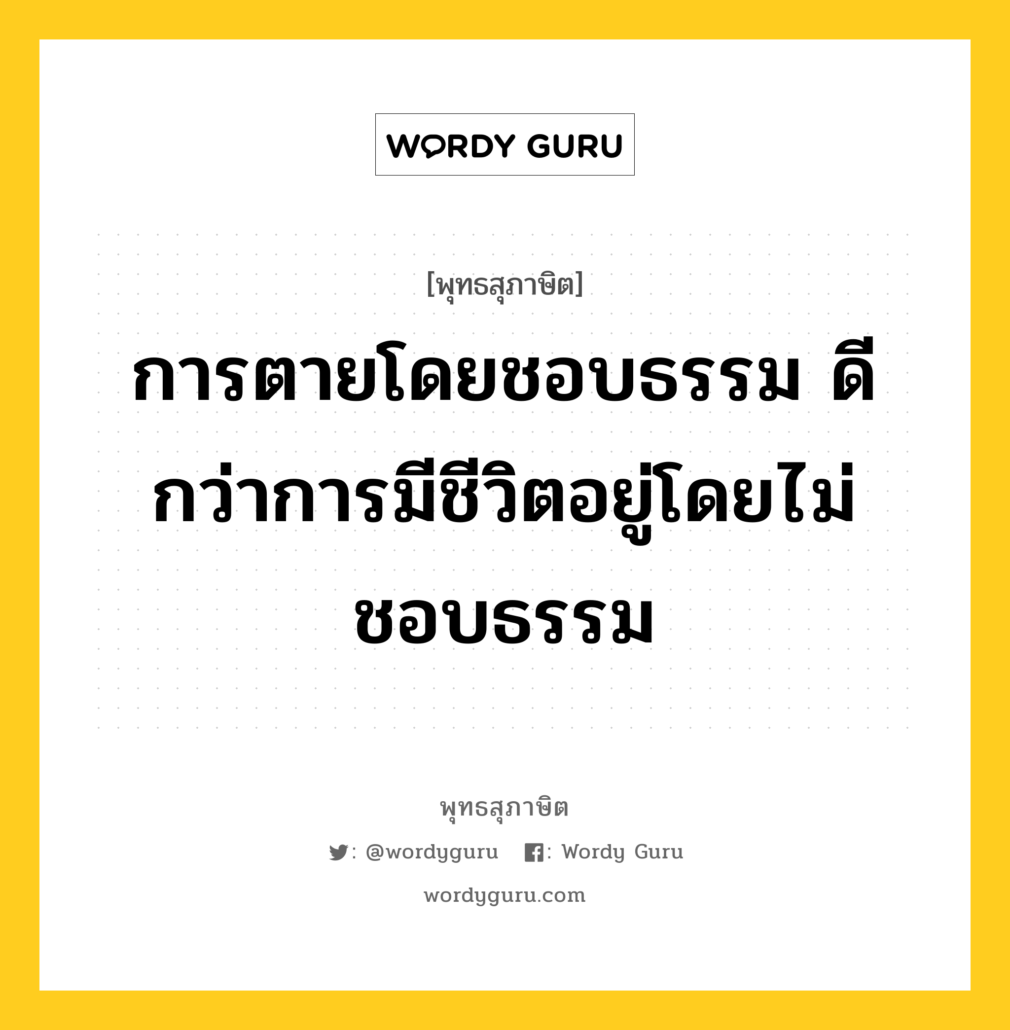 การตายโดยชอบธรรม ดีกว่าการมีชีวิตอยู่โดยไม่ชอบธรรม หมายถึงอะไร?, พุทธสุภาษิต การตายโดยชอบธรรม ดีกว่าการมีชีวิตอยู่โดยไม่ชอบธรรม หมวดหมู่ หมวดชีวิต-ความตาย หมวด หมวดชีวิต-ความตาย