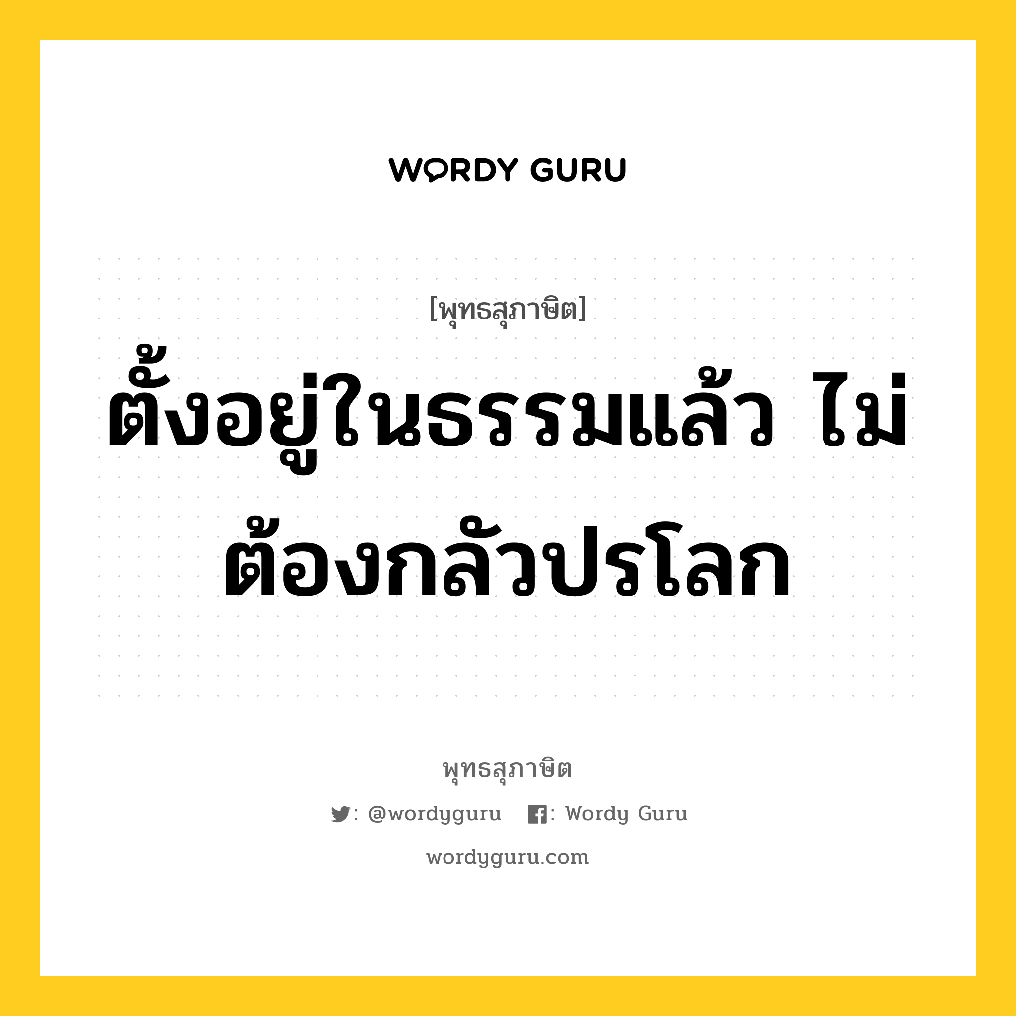 ตั้งอยู่ในธรรมแล้ว ไม่ต้องกลัวปรโลก หมายถึงอะไร?, พุทธสุภาษิต ตั้งอยู่ในธรรมแล้ว ไม่ต้องกลัวปรโลก หมวดหมู่ หมวดชีวิต-ความตาย หมวด หมวดชีวิต-ความตาย