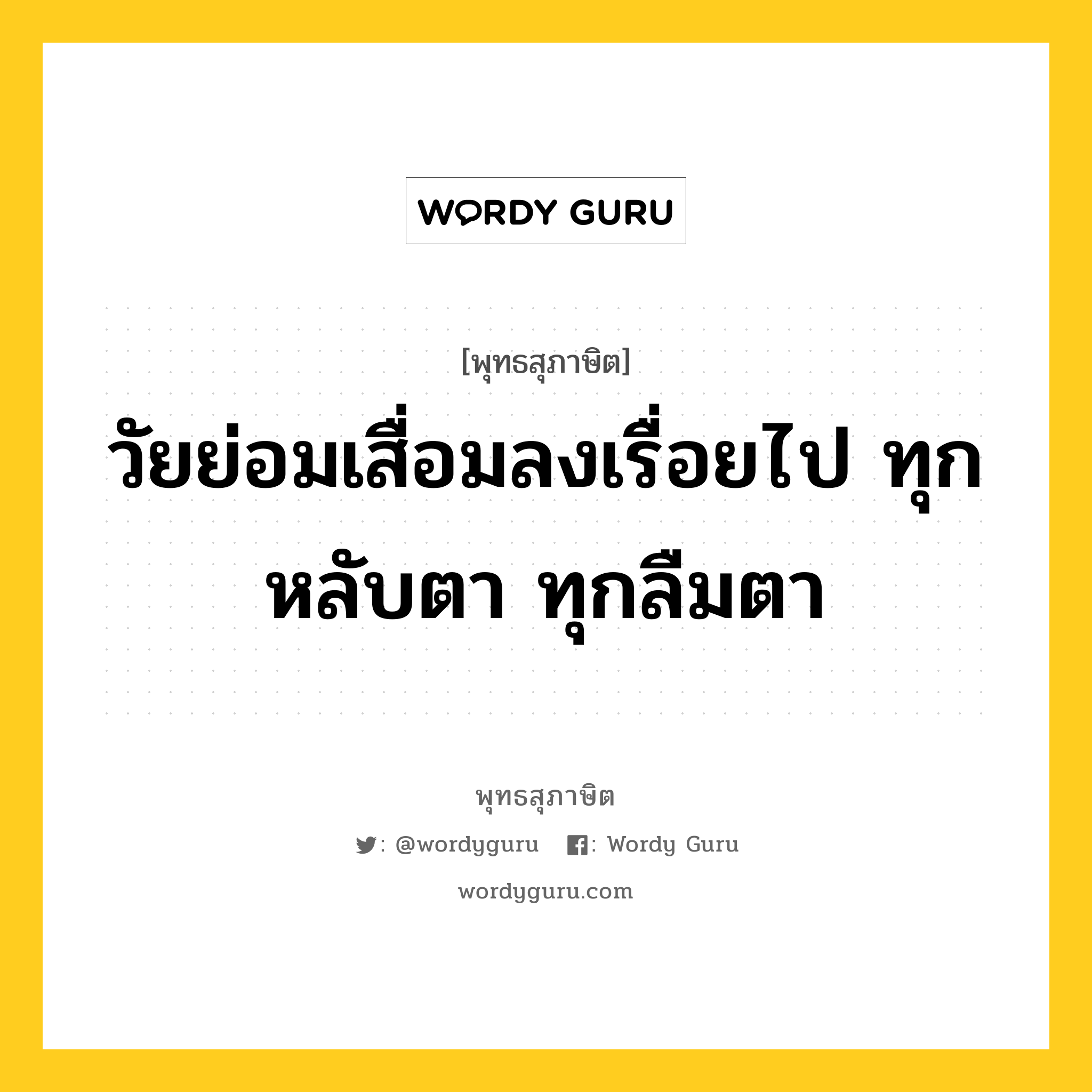 วัยย่อมเสื่อมลงเรื่อยไป ทุกหลับตา ทุกลืมตา หมายถึงอะไร?, พุทธสุภาษิต วัยย่อมเสื่อมลงเรื่อยไป ทุกหลับตา ทุกลืมตา หมวดหมู่ หมวดชีวิต-ความตาย หมวด หมวดชีวิต-ความตาย