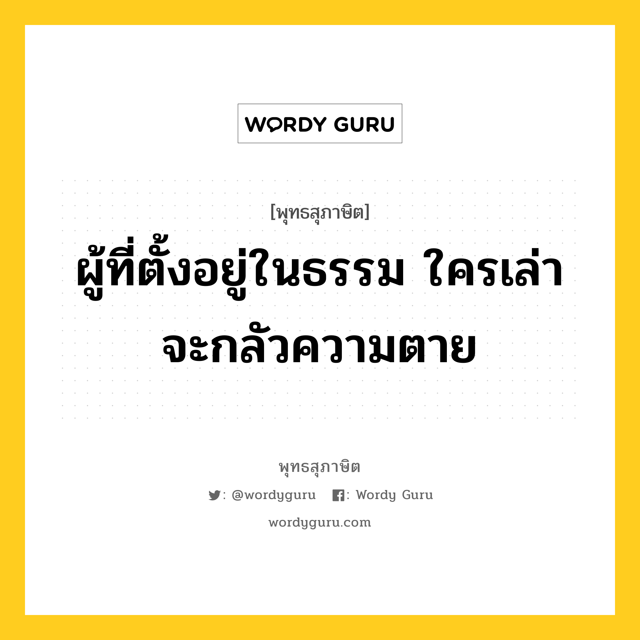 ผู้ที่ตั้งอยู่ในธรรม ใครเล่าจะกลัวความตาย หมายถึงอะไร?, พุทธสุภาษิต ผู้ที่ตั้งอยู่ในธรรม ใครเล่าจะกลัวความตาย หมวดหมู่ หมวดชีวิต-ความตาย หมวด หมวดชีวิต-ความตาย