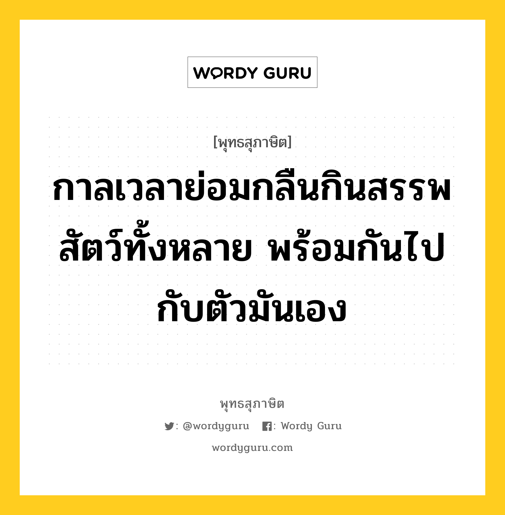 กาลเวลาย่อมกลืนกินสรรพสัตว์ทั้งหลาย พร้อมกันไปกับตัวมันเอง หมายถึงอะไร?, พุทธสุภาษิต กาลเวลาย่อมกลืนกินสรรพสัตว์ทั้งหลาย พร้อมกันไปกับตัวมันเอง หมวดหมู่ หมวดชีวิต-ความตาย หมวด หมวดชีวิต-ความตาย