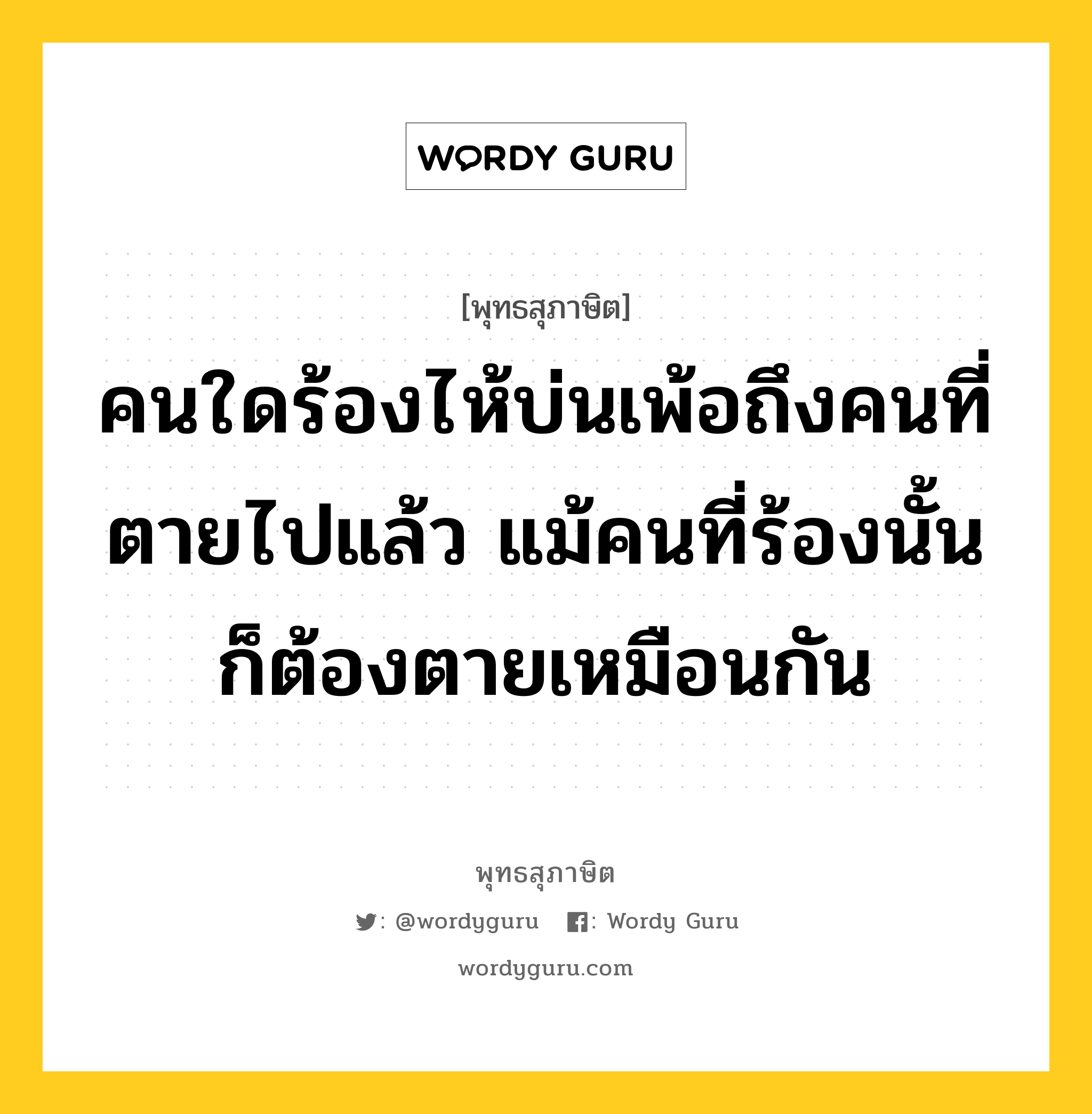 คนใดร้องไห้บ่นเพ้อถึงคนที่ตายไปแล้ว แม้คนที่ร้องนั้นก็ต้องตายเหมือนกัน หมายถึงอะไร?, พุทธสุภาษิต คนใดร้องไห้บ่นเพ้อถึงคนที่ตายไปแล้ว แม้คนที่ร้องนั้นก็ต้องตายเหมือนกัน หมวดหมู่ หมวดชีวิต-ความตาย หมวด หมวดชีวิต-ความตาย