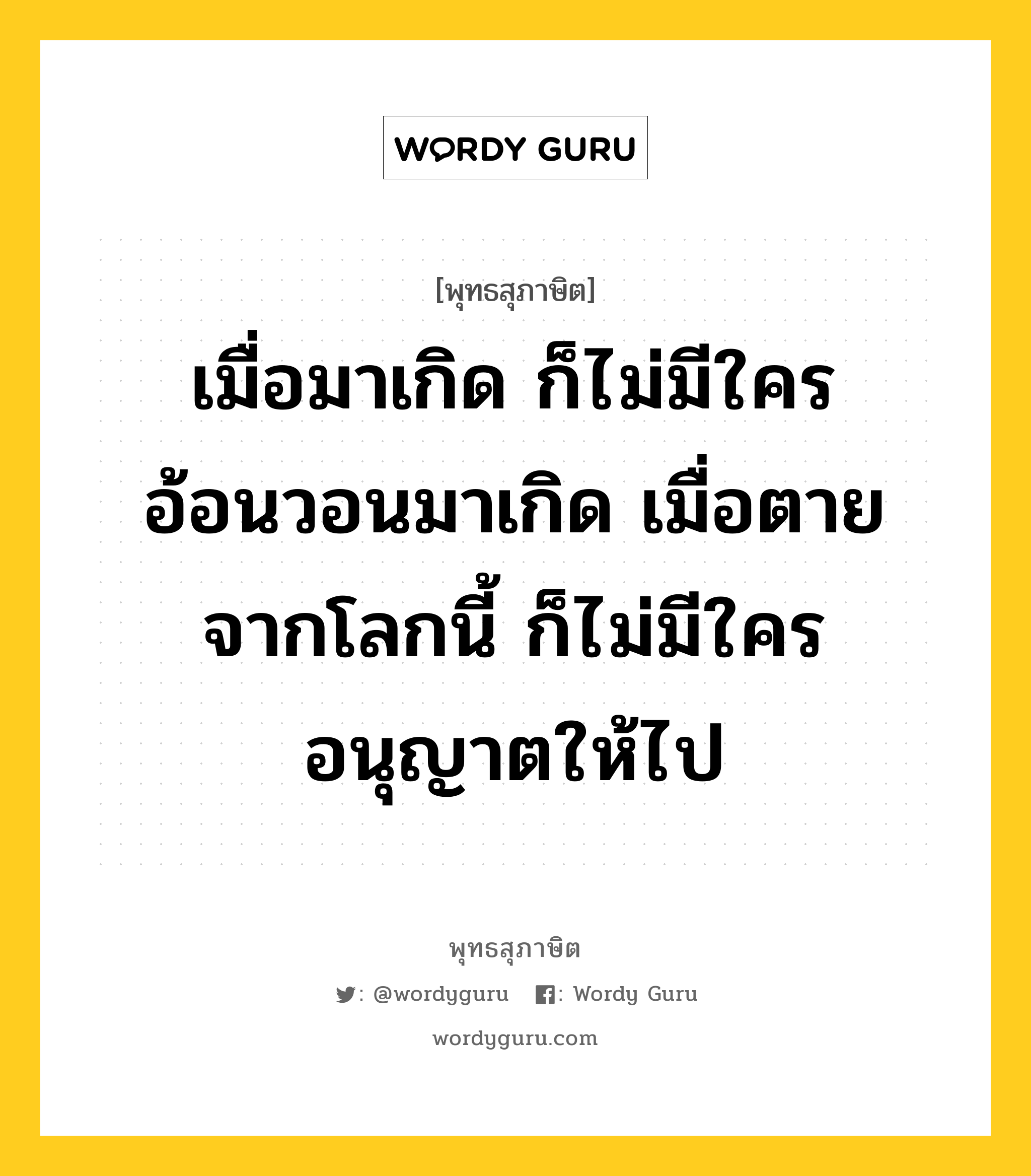 เมื่อมาเกิด ก็ไม่มีใครอ้อนวอนมาเกิด เมื่อตายจากโลกนี้ ก็ไม่มีใครอนุญาตให้ไป หมายถึงอะไร?, พุทธสุภาษิต เมื่อมาเกิด ก็ไม่มีใครอ้อนวอนมาเกิด เมื่อตายจากโลกนี้ ก็ไม่มีใครอนุญาตให้ไป หมวดหมู่ หมวดชีวิต-ความตาย หมวด หมวดชีวิต-ความตาย