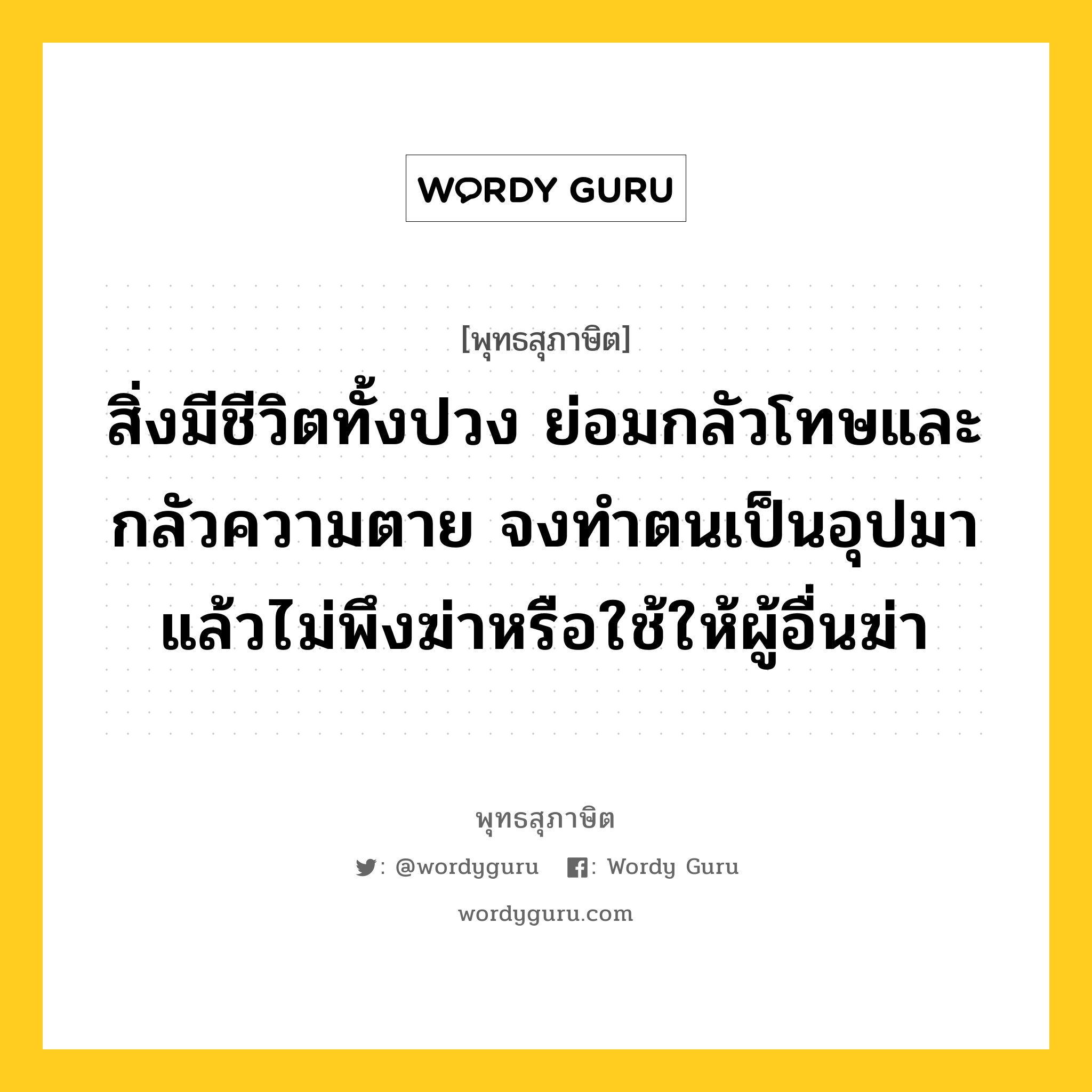 สิ่งมีชีวิตทั้งปวง ย่อมกลัวโทษและกลัวความตาย จงทำตนเป็นอุปมา แล้วไม่พึงฆ่าหรือใช้ให้ผู้อื่นฆ่า หมายถึงอะไร?, พุทธสุภาษิต สิ่งมีชีวิตทั้งปวง ย่อมกลัวโทษและกลัวความตาย จงทำตนเป็นอุปมา แล้วไม่พึงฆ่าหรือใช้ให้ผู้อื่นฆ่า หมวดหมู่ หมวดชีวิต-ความตาย หมวด หมวดชีวิต-ความตาย