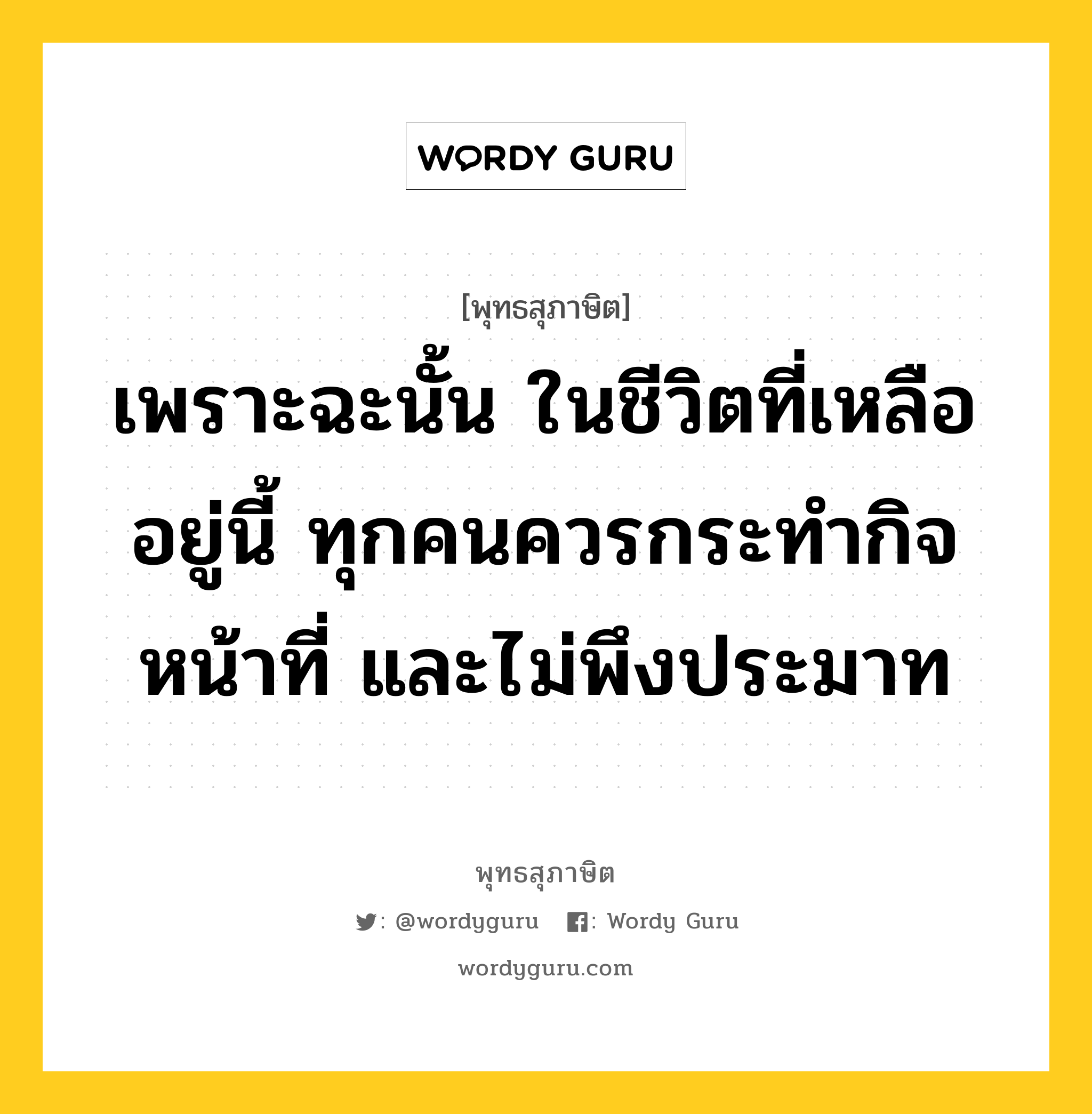 เพราะฉะนั้น ในชีวิตที่เหลืออยู่นี้ ทุกคนควรกระทำกิจหน้าที่ และไม่พึงประมาท หมายถึงอะไร?, พุทธสุภาษิต เพราะฉะนั้น ในชีวิตที่เหลืออยู่นี้ ทุกคนควรกระทำกิจหน้าที่ และไม่พึงประมาท หมวดหมู่ หมวดชีวิต-ความตาย หมวด หมวดชีวิต-ความตาย