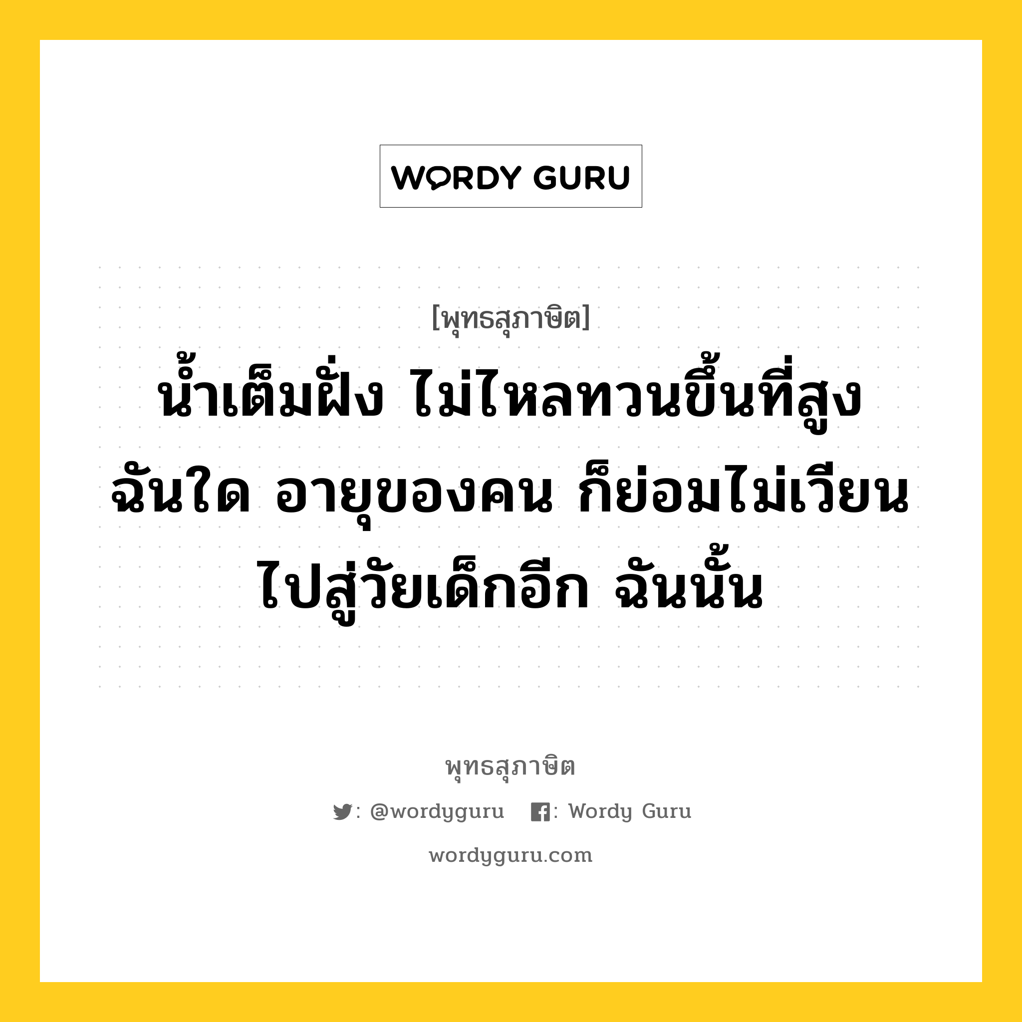 น้ำเต็มฝั่ง ไม่ไหลทวนขึ้นที่สูง ฉันใด อายุของคน ก็ย่อมไม่เวียนไปสู่วัยเด็กอีก ฉันนั้น หมายถึงอะไร?, พุทธสุภาษิต น้ำเต็มฝั่ง ไม่ไหลทวนขึ้นที่สูง ฉันใด อายุของคน ก็ย่อมไม่เวียนไปสู่วัยเด็กอีก ฉันนั้น หมวดหมู่ หมวดชีวิต-ความตาย หมวด หมวดชีวิต-ความตาย