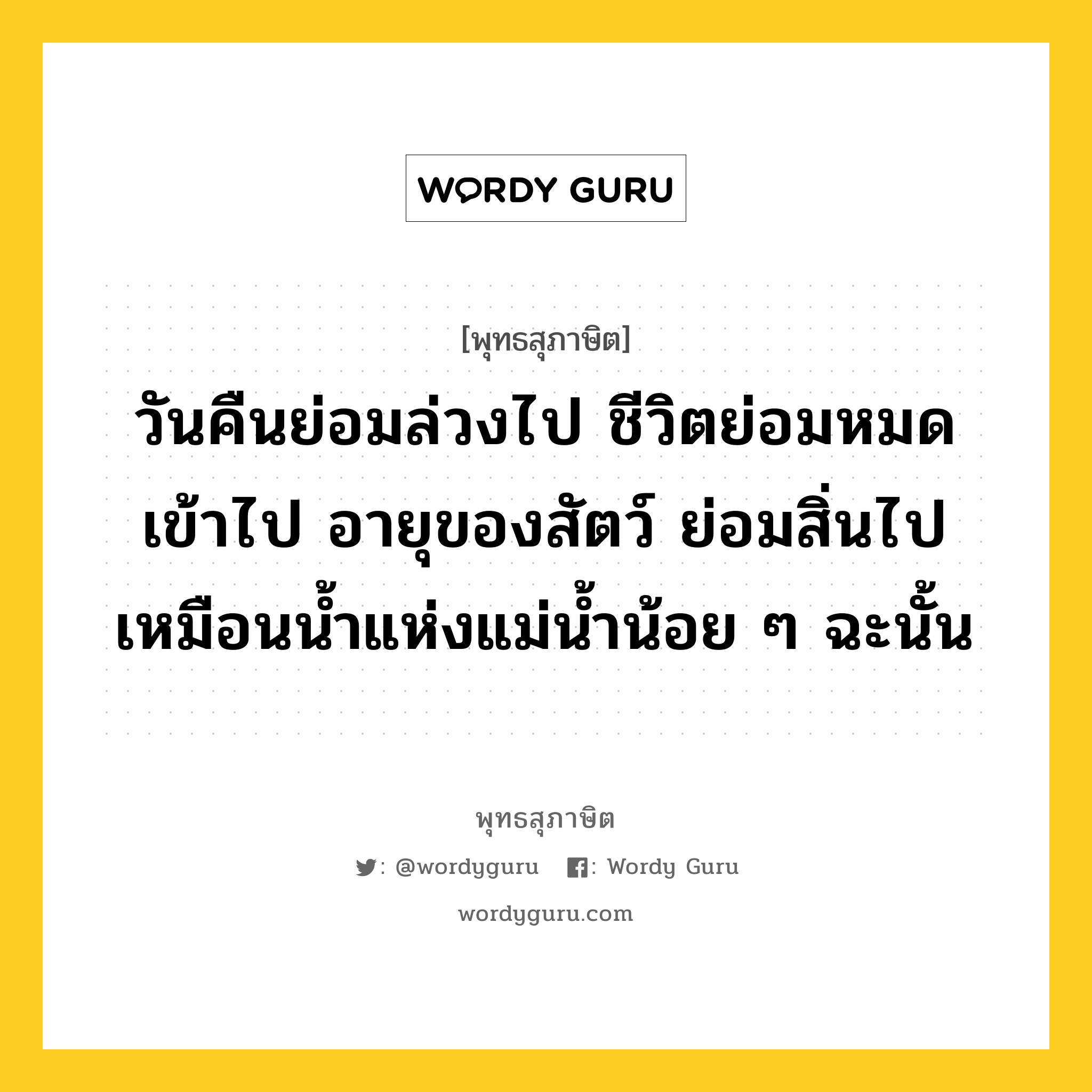 วันคืนย่อมล่วงไป ชีวิตย่อมหมดเข้าไป อายุของสัตว์ ย่อมสิ่นไป เหมือนน้ำแห่งแม่น้ำน้อย ๆ ฉะนั้น หมายถึงอะไร?, พุทธสุภาษิต วันคืนย่อมล่วงไป ชีวิตย่อมหมดเข้าไป อายุของสัตว์ ย่อมสิ่นไป เหมือนน้ำแห่งแม่น้ำน้อย ๆ ฉะนั้น หมวดหมู่ หมวดชีวิต-ความตาย หมวด หมวดชีวิต-ความตาย