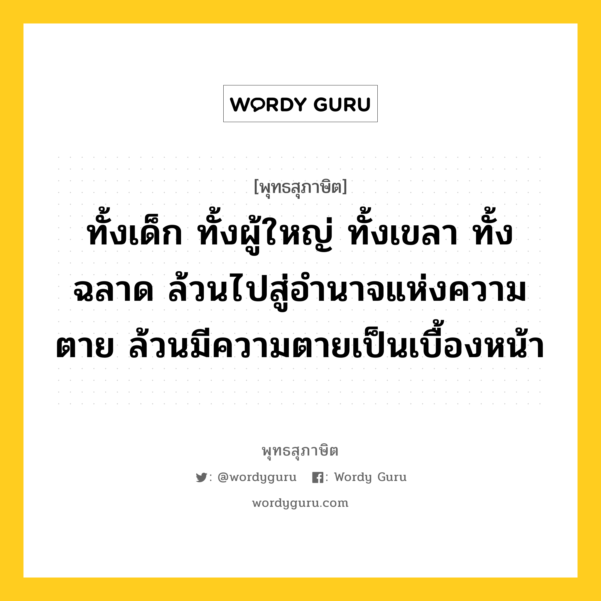 ทั้งเด็ก ทั้งผู้ใหญ่ ทั้งเขลา ทั้งฉลาด ล้วนไปสู่อำนาจแห่งความตาย ล้วนมีความตายเป็นเบื้องหน้า หมายถึงอะไร?, พุทธสุภาษิต ทั้งเด็ก ทั้งผู้ใหญ่ ทั้งเขลา ทั้งฉลาด ล้วนไปสู่อำนาจแห่งความตาย ล้วนมีความตายเป็นเบื้องหน้า หมวดหมู่ หมวดชีวิต-ความตาย หมวด หมวดชีวิต-ความตาย