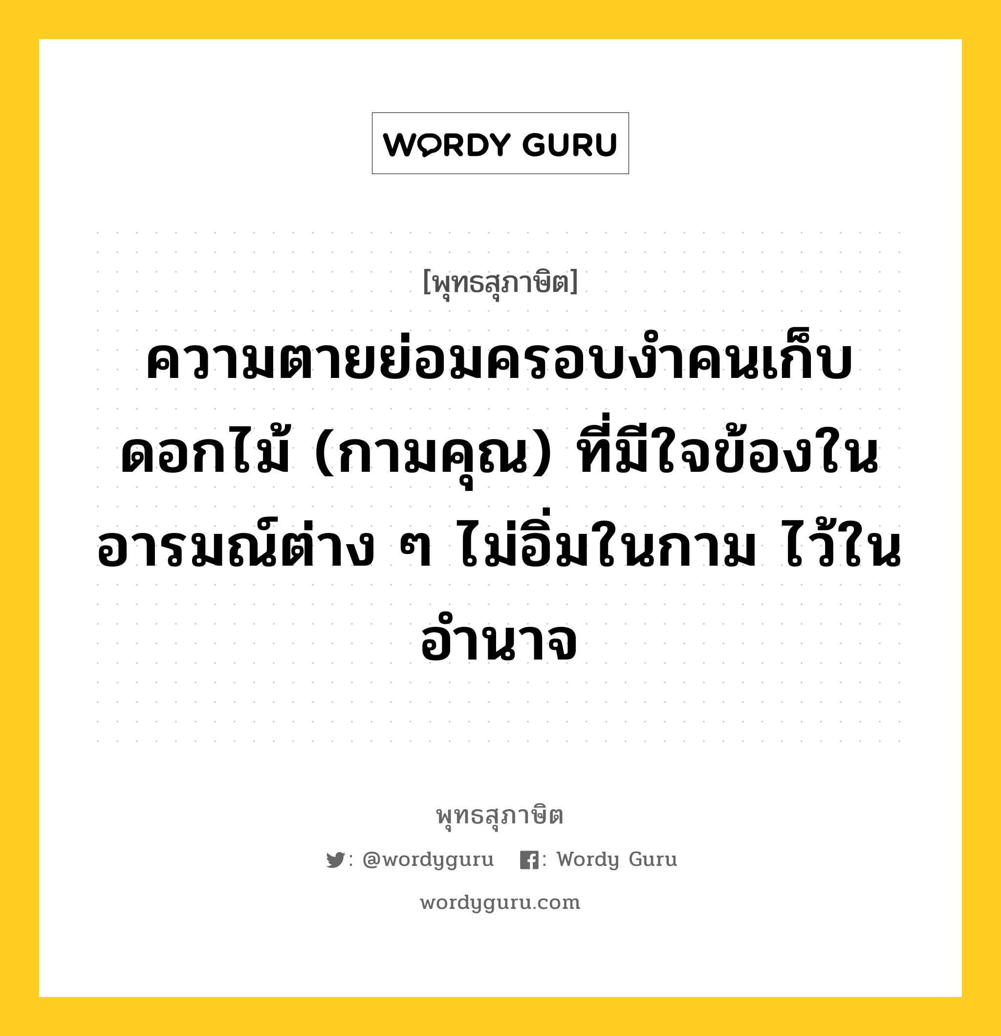 ความตายย่อมครอบงำคนเก็บดอกไม้ (กามคุณ) ที่มีใจข้องในอารมณ์ต่าง ๆ ไม่อิ่มในกาม ไว้ในอำนาจ หมายถึงอะไร?, พุทธสุภาษิต ความตายย่อมครอบงำคนเก็บดอกไม้ (กามคุณ) ที่มีใจข้องในอารมณ์ต่าง ๆ ไม่อิ่มในกาม ไว้ในอำนาจ หมวดหมู่ หมวดชีวิต-ความตาย หมวด หมวดชีวิต-ความตาย