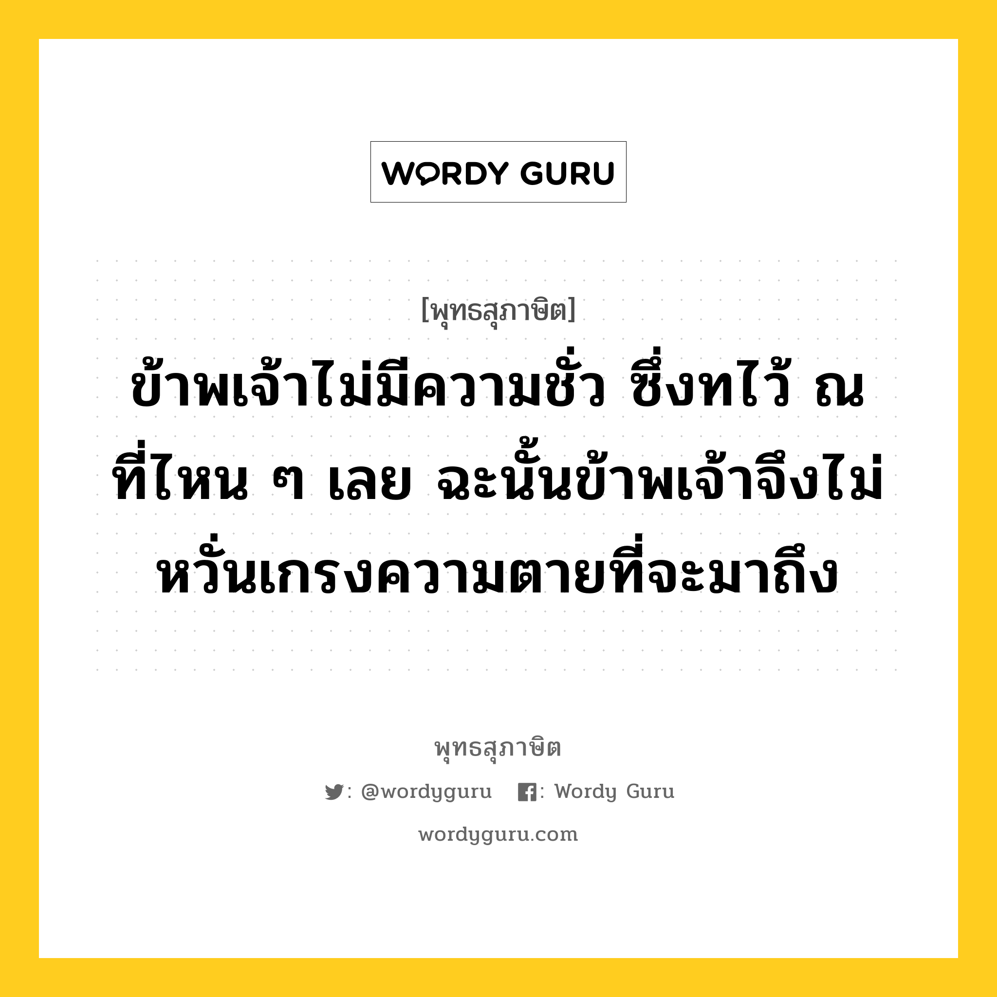 ข้าพเจ้าไม่มีความชั่ว ซึ่งทไว้ ณ ที่ไหน ๆ เลย ฉะนั้นข้าพเจ้าจึงไม่หวั่นเกรงความตายที่จะมาถึง หมายถึงอะไร?, พุทธสุภาษิต ข้าพเจ้าไม่มีความชั่ว ซึ่งทไว้ ณ ที่ไหน ๆ เลย ฉะนั้นข้าพเจ้าจึงไม่หวั่นเกรงความตายที่จะมาถึง หมวดหมู่ หมวดชีวิต-ความตาย หมวด หมวดชีวิต-ความตาย