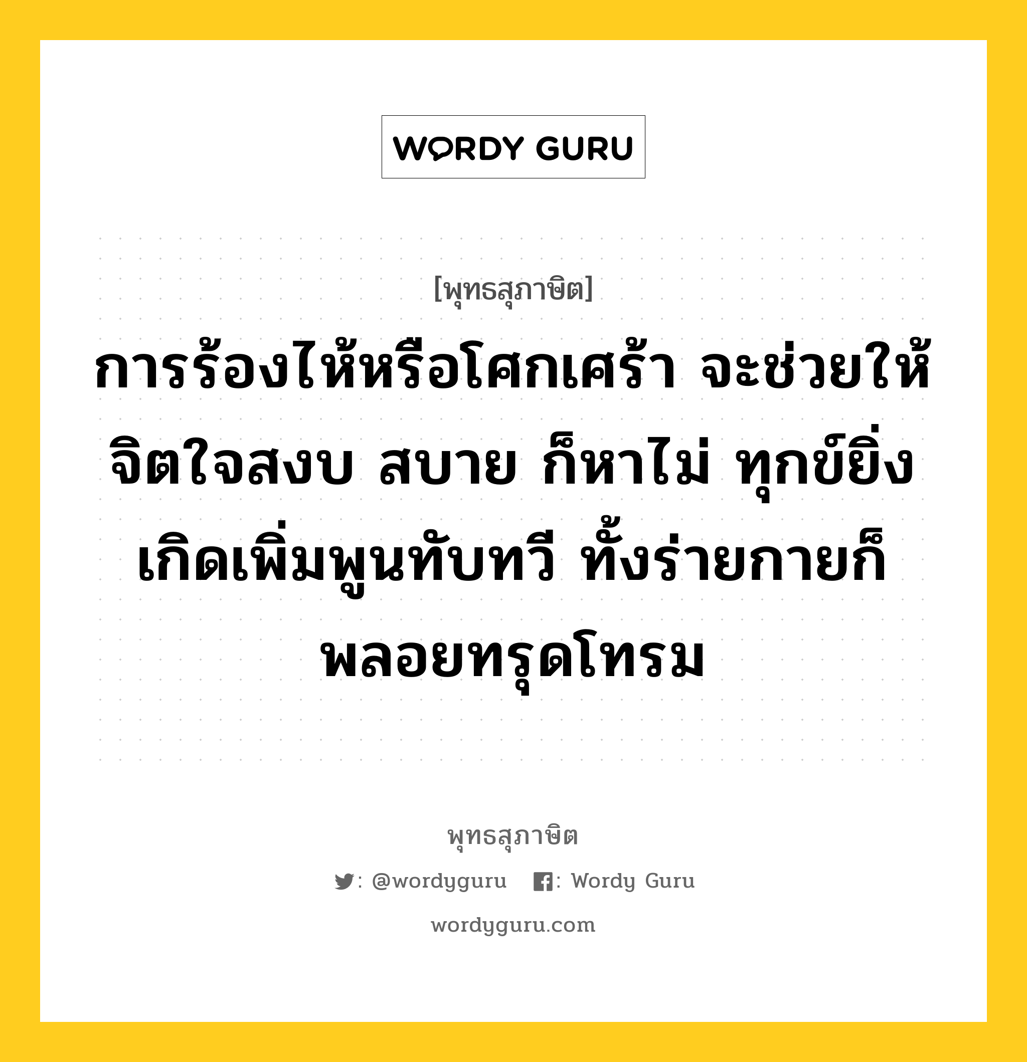 การร้องไห้หรือโศกเศร้า จะช่วยให้จิตใจสงบ สบาย ก็หาไม่ ทุกข์ยิ่งเกิดเพิ่มพูนทับทวี ทั้งร่ายกายก็พลอยทรุดโทรม หมายถึงอะไร?, พุทธสุภาษิต การร้องไห้หรือโศกเศร้า จะช่วยให้จิตใจสงบ สบาย ก็หาไม่ ทุกข์ยิ่งเกิดเพิ่มพูนทับทวี ทั้งร่ายกายก็พลอยทรุดโทรม หมวดหมู่ หมวดชีวิต-ความตาย หมวด หมวดชีวิต-ความตาย