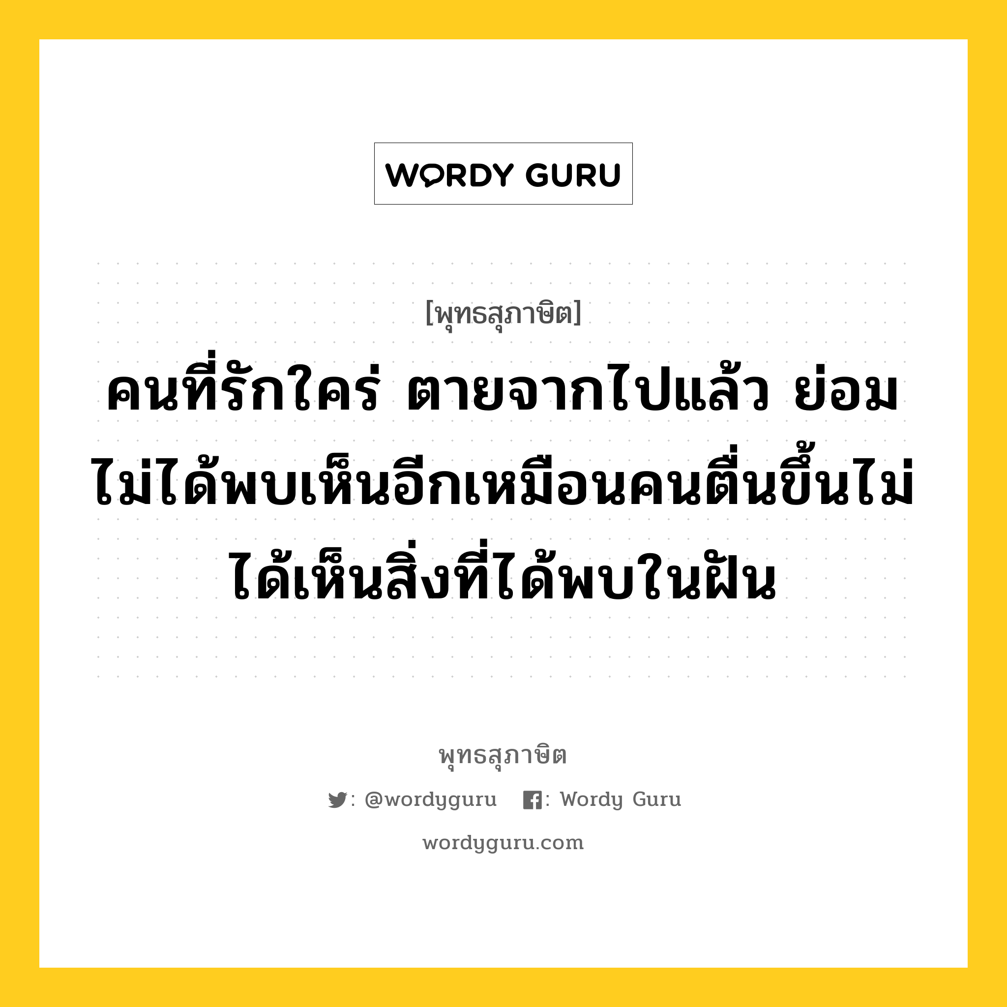 คนที่รักใคร่ ตายจากไปแล้ว ย่อมไม่ได้พบเห็นอีกเหมือนคนตื่นขึ้นไม่ได้เห็นสิ่งที่ได้พบในฝัน หมายถึงอะไร?, พุทธสุภาษิต คนที่รักใคร่ ตายจากไปแล้ว ย่อมไม่ได้พบเห็นอีกเหมือนคนตื่นขึ้นไม่ได้เห็นสิ่งที่ได้พบในฝัน หมวดหมู่ หมวดชีวิต-ความตาย หมวด หมวดชีวิต-ความตาย