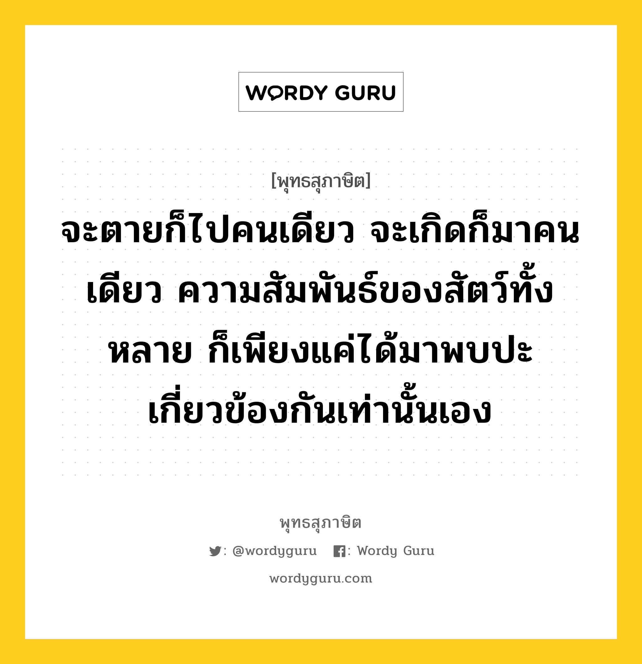 จะตายก็ไปคนเดียว จะเกิดก็มาคนเดียว ความสัมพันธ์ของสัตว์ทั้งหลาย ก็เพียงแค่ได้มาพบปะเกี่ยวข้องกันเท่านั้นเอง หมายถึงอะไร?, พุทธสุภาษิต จะตายก็ไปคนเดียว จะเกิดก็มาคนเดียว ความสัมพันธ์ของสัตว์ทั้งหลาย ก็เพียงแค่ได้มาพบปะเกี่ยวข้องกันเท่านั้นเอง หมวดหมู่ หมวดชีวิต-ความตาย หมวด หมวดชีวิต-ความตาย