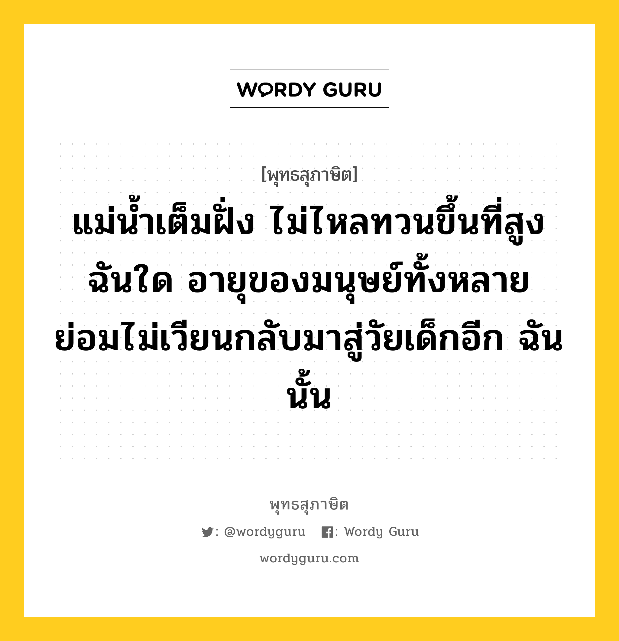 แม่น้ำเต็มฝั่ง ไม่ไหลทวนขึ้นที่สูง ฉันใด อายุของมนุษย์ทั้งหลาย ย่อมไม่เวียนกลับมาสู่วัยเด็กอีก ฉันนั้น หมายถึงอะไร?, พุทธสุภาษิต แม่น้ำเต็มฝั่ง ไม่ไหลทวนขึ้นที่สูง ฉันใด อายุของมนุษย์ทั้งหลาย ย่อมไม่เวียนกลับมาสู่วัยเด็กอีก ฉันนั้น หมวดหมู่ หมวดชีวิต-ความตาย หมวด หมวดชีวิต-ความตาย