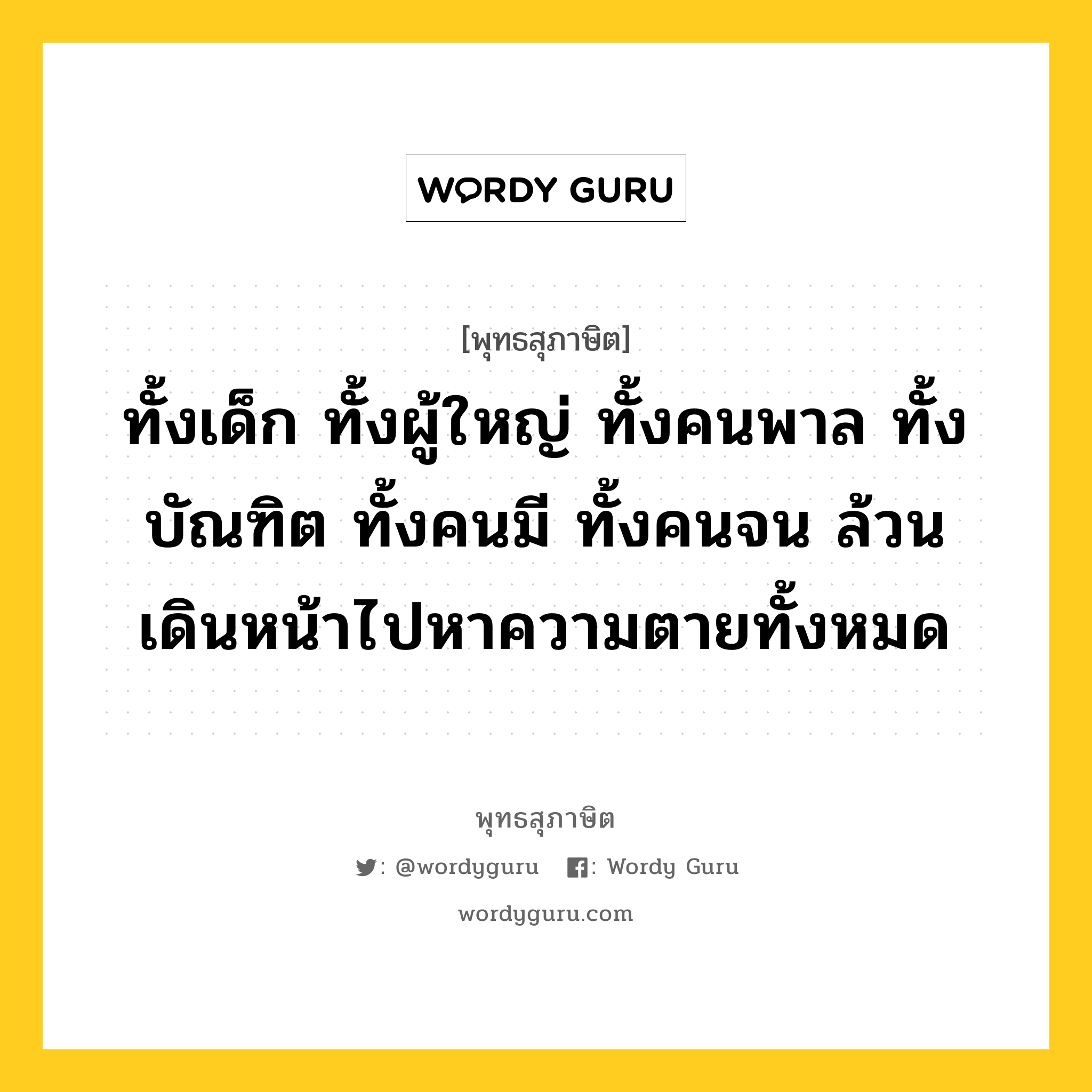 ทั้งเด็ก ทั้งผู้ใหญ่ ทั้งคนพาล ทั้งบัณฑิต ทั้งคนมี ทั้งคนจน ล้วนเดินหน้าไปหาความตายทั้งหมด หมายถึงอะไร?, พุทธสุภาษิต ทั้งเด็ก ทั้งผู้ใหญ่ ทั้งคนพาล ทั้งบัณฑิต ทั้งคนมี ทั้งคนจน ล้วนเดินหน้าไปหาความตายทั้งหมด หมวดหมู่ หมวดชีวิต-ความตาย หมวด หมวดชีวิต-ความตาย