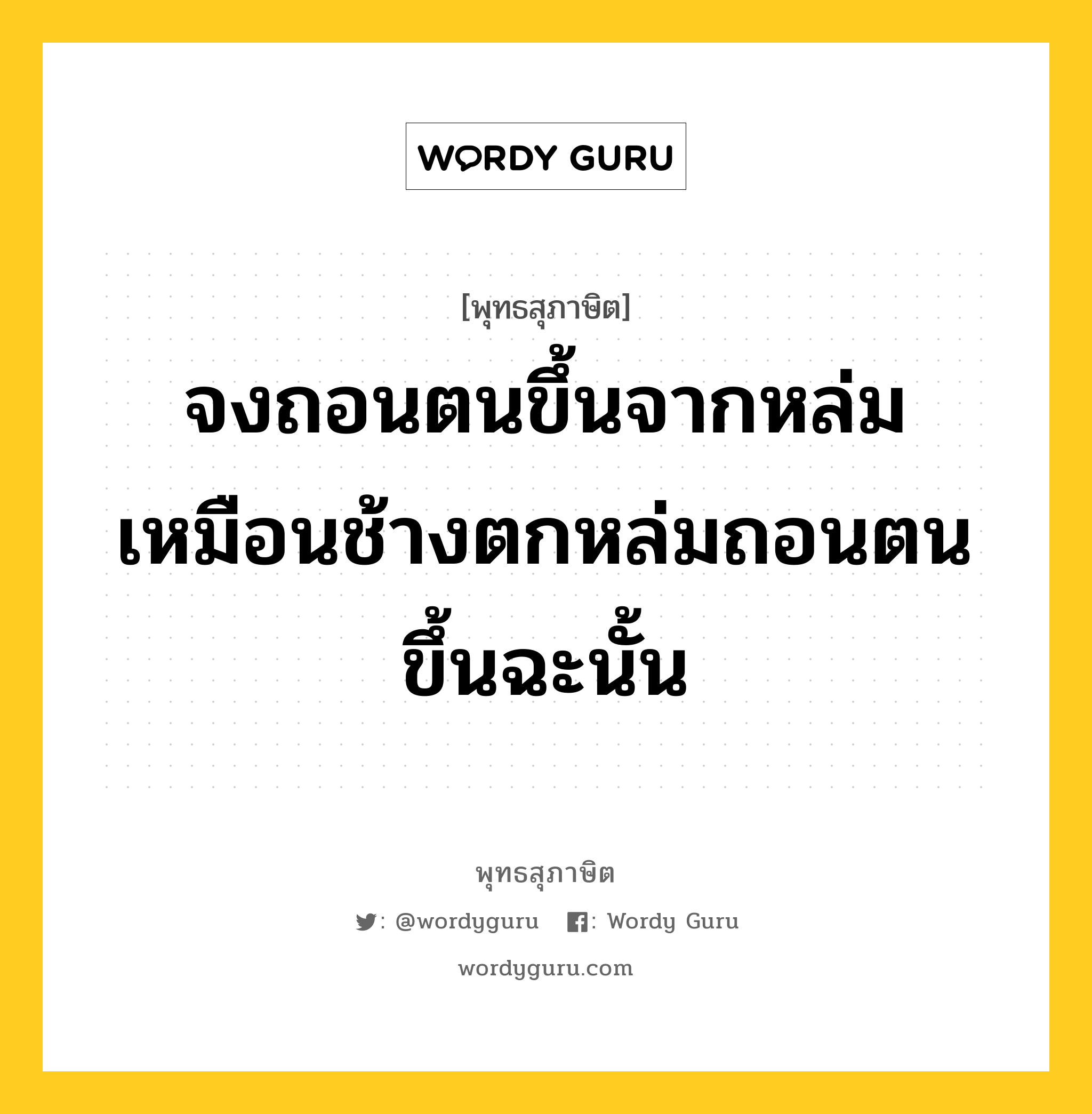 จงถอนตนขึ้นจากหล่ม เหมือนช้างตกหล่มถอนตนขึ้นฉะนั้น หมายถึงอะไร?, พุทธสุภาษิต จงถอนตนขึ้นจากหล่ม เหมือนช้างตกหล่มถอนตนขึ้นฉะนั้น หมวดหมู่ หมวดตน- ฝึกตน หมวด หมวดตน- ฝึกตน