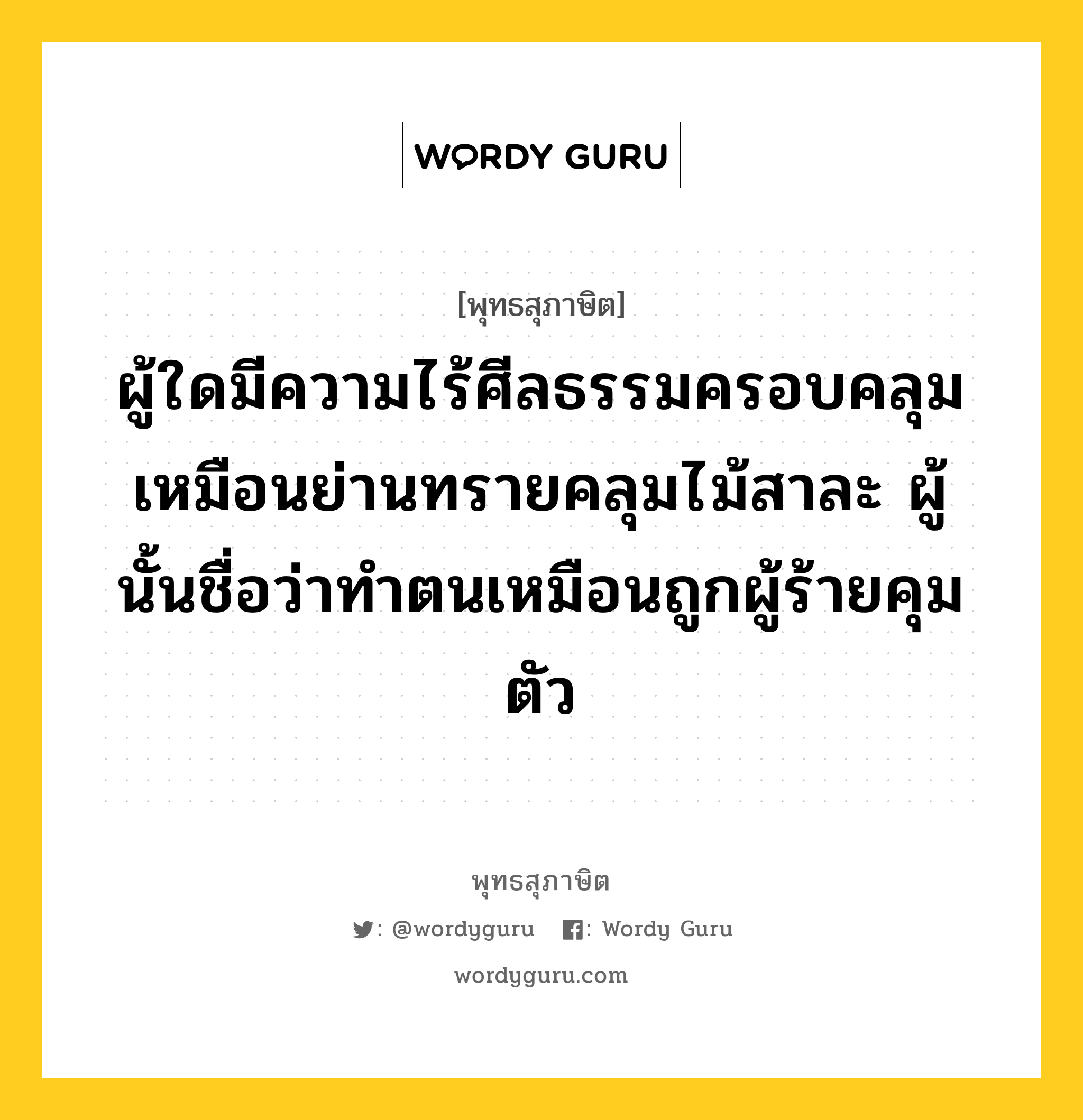 ผู้ใดมีความไร้ศีลธรรมครอบคลุม เหมือนย่านทรายคลุมไม้สาละ ผู้นั้นชื่อว่าทำตนเหมือนถูกผู้ร้ายคุมตัว หมายถึงอะไร?, พุทธสุภาษิต ผู้ใดมีความไร้ศีลธรรมครอบคลุม เหมือนย่านทรายคลุมไม้สาละ ผู้นั้นชื่อว่าทำตนเหมือนถูกผู้ร้ายคุมตัว หมวดหมู่ หมวดตน- ฝึกตน หมวด หมวดตน- ฝึกตน