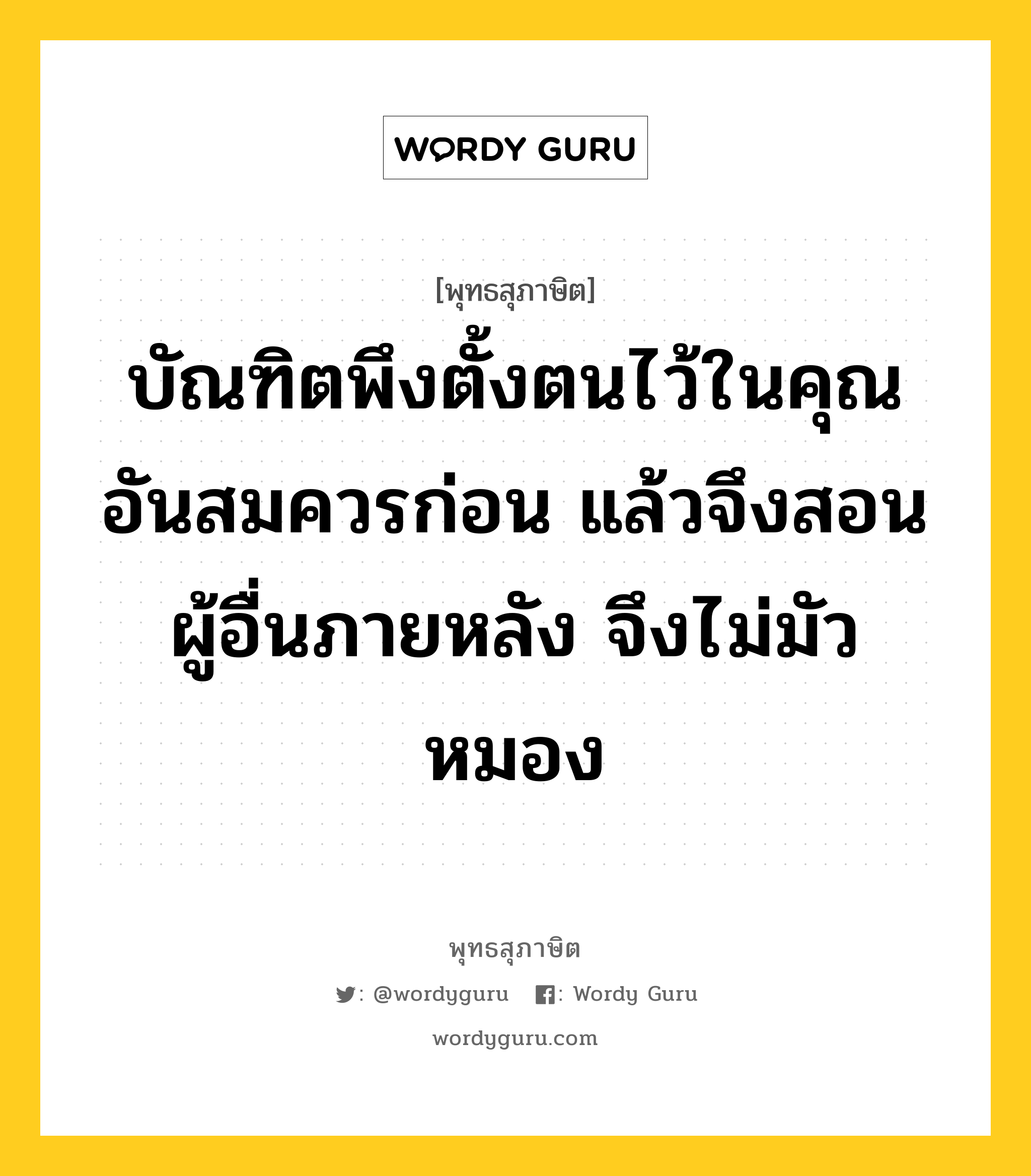 บัณฑิตพึงตั้งตนไว้ในคุณอันสมควรก่อน แล้วจึงสอนผู้อื่นภายหลัง จึงไม่มัวหมอง หมายถึงอะไร?, พุทธสุภาษิต บัณฑิตพึงตั้งตนไว้ในคุณอันสมควรก่อน แล้วจึงสอนผู้อื่นภายหลัง จึงไม่มัวหมอง หมวดหมู่ หมวดตน- ฝึกตน หมวด หมวดตน- ฝึกตน