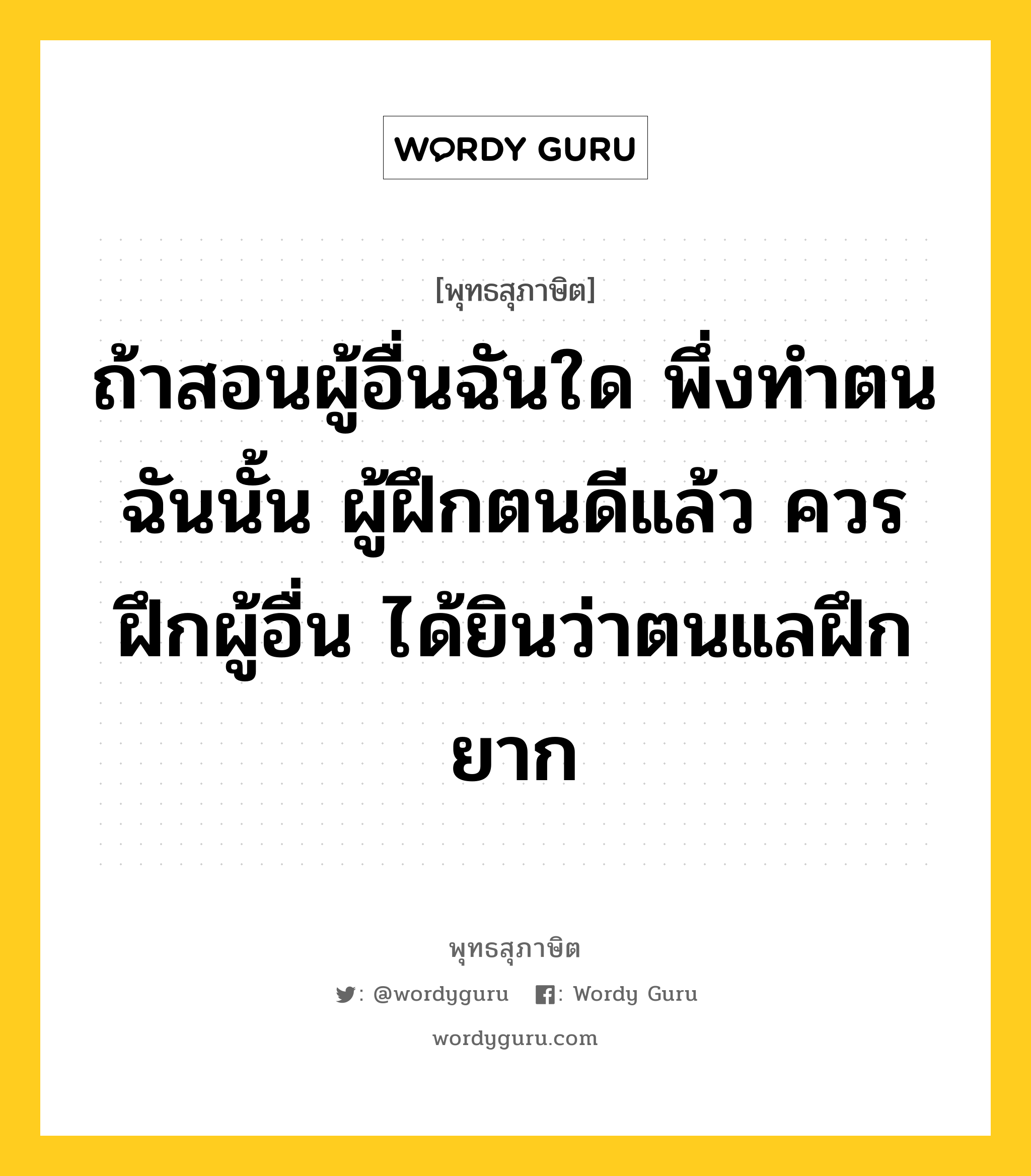 ถ้าสอนผู้อื่นฉันใด พึ่งทำตนฉันนั้น ผู้ฝึกตนดีแล้ว ควรฝึกผู้อื่น ได้ยินว่าตนแลฝึกยาก หมายถึงอะไร?, พุทธสุภาษิต ถ้าสอนผู้อื่นฉันใด พึ่งทำตนฉันนั้น ผู้ฝึกตนดีแล้ว ควรฝึกผู้อื่น ได้ยินว่าตนแลฝึกยาก หมวดหมู่ หมวดตน- ฝึกตน หมวด หมวดตน- ฝึกตน