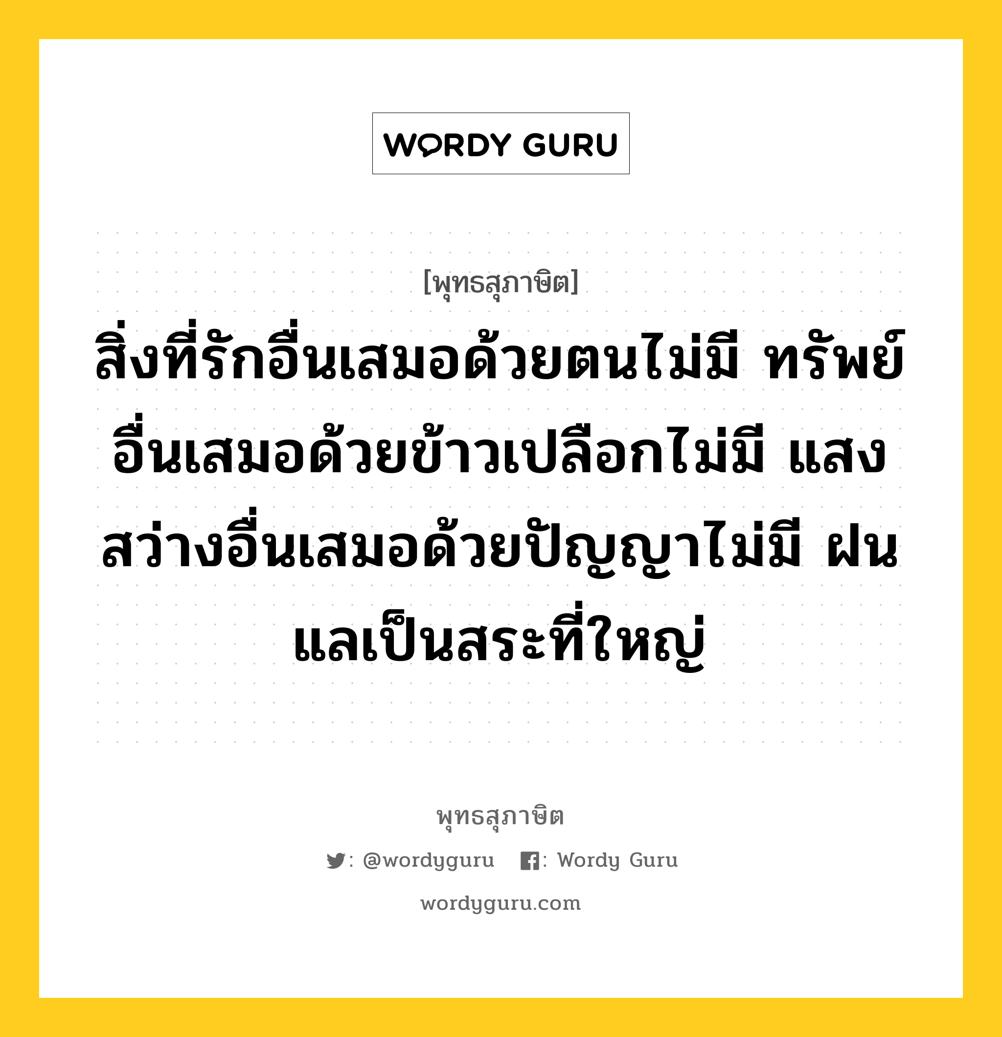 สิ่งที่รักอื่นเสมอด้วยตนไม่มี ทรัพย์อื่นเสมอด้วยข้าวเปลือกไม่มี แสงสว่างอื่นเสมอด้วยปัญญาไม่มี ฝนแลเป็นสระที่ใหญ่ หมายถึงอะไร?, พุทธสุภาษิต สิ่งที่รักอื่นเสมอด้วยตนไม่มี ทรัพย์อื่นเสมอด้วยข้าวเปลือกไม่มี แสงสว่างอื่นเสมอด้วยปัญญาไม่มี ฝนแลเป็นสระที่ใหญ่ หมวดหมู่ หมวดตน- ฝึกตน หมวด หมวดตน- ฝึกตน