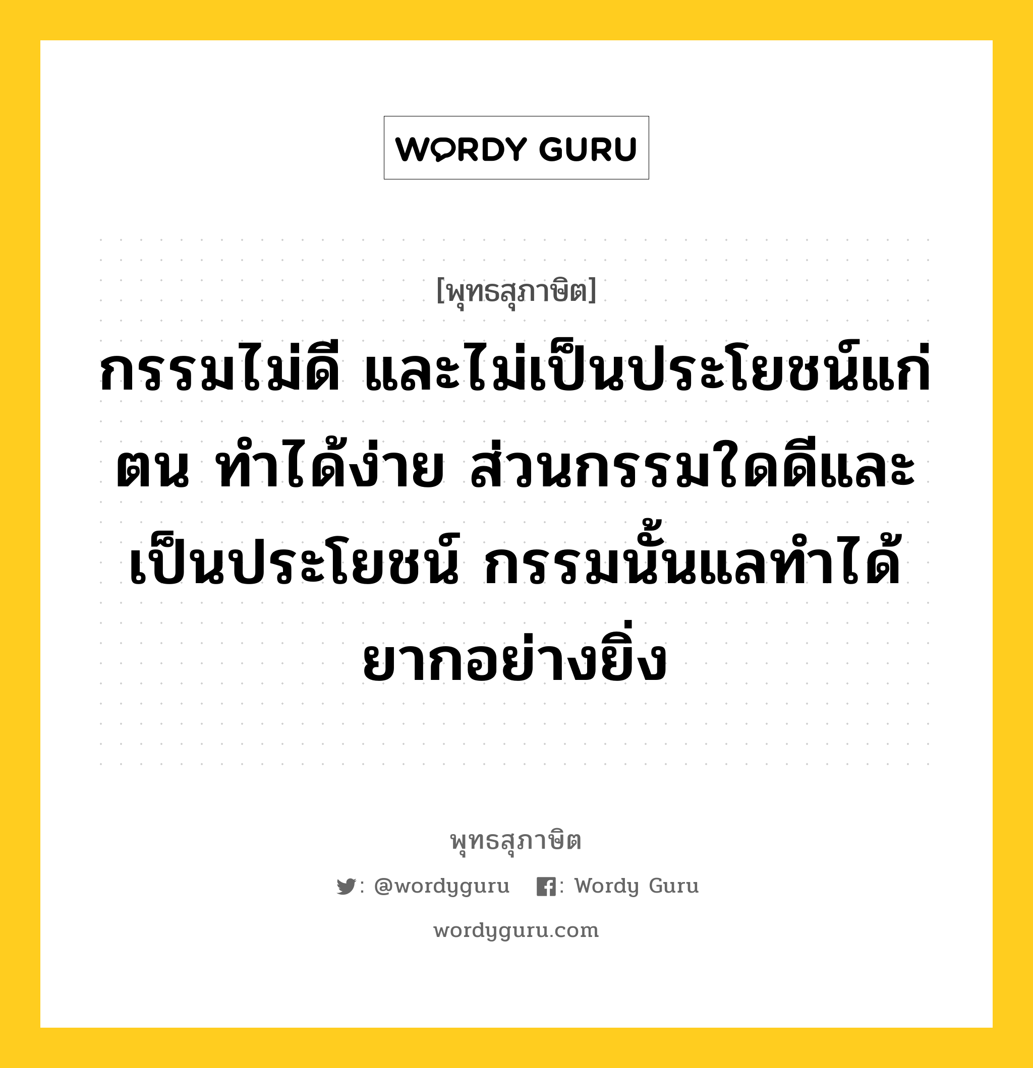 กรรมไม่ดี และไม่เป็นประโยชน์แก่ตน ทำได้ง่าย ส่วนกรรมใดดีและเป็นประโยชน์ กรรมนั้นแลทำได้ยากอย่างยิ่ง หมายถึงอะไร?, พุทธสุภาษิต กรรมไม่ดี และไม่เป็นประโยชน์แก่ตน ทำได้ง่าย ส่วนกรรมใดดีและเป็นประโยชน์ กรรมนั้นแลทำได้ยากอย่างยิ่ง หมวดหมู่ หมวดตน- ฝึกตน หมวด หมวดตน- ฝึกตน