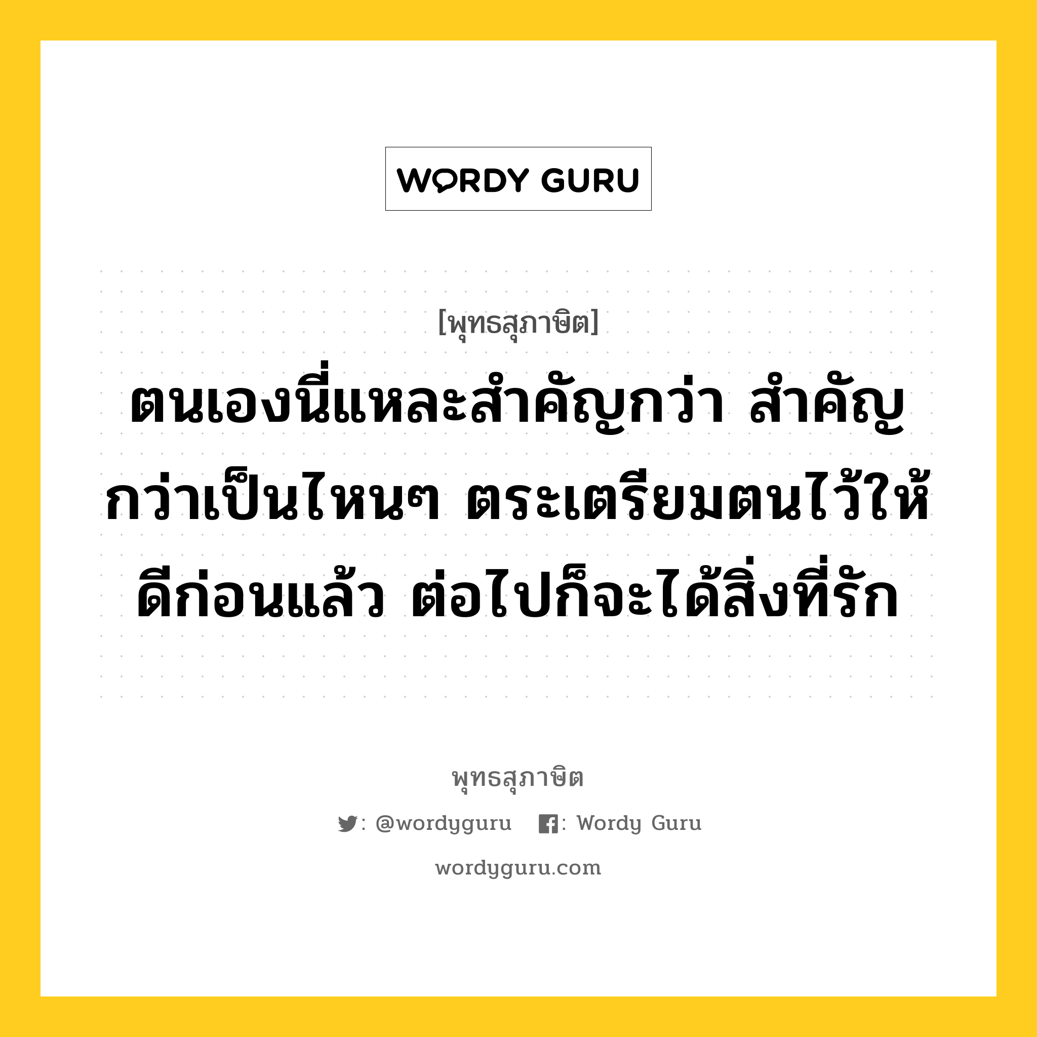 ตนเองนี่แหละสำคัญกว่า สำคัญกว่าเป็นไหนๆ ตระเตรียมตนไว้ให้ดีก่อนแล้ว ต่อไปก็จะได้สิ่งที่รัก หมายถึงอะไร?, พุทธสุภาษิต ตนเองนี่แหละสำคัญกว่า สำคัญกว่าเป็นไหนๆ ตระเตรียมตนไว้ให้ดีก่อนแล้ว ต่อไปก็จะได้สิ่งที่รัก หมวดหมู่ หมวดตน- ฝึกตน หมวด หมวดตน- ฝึกตน