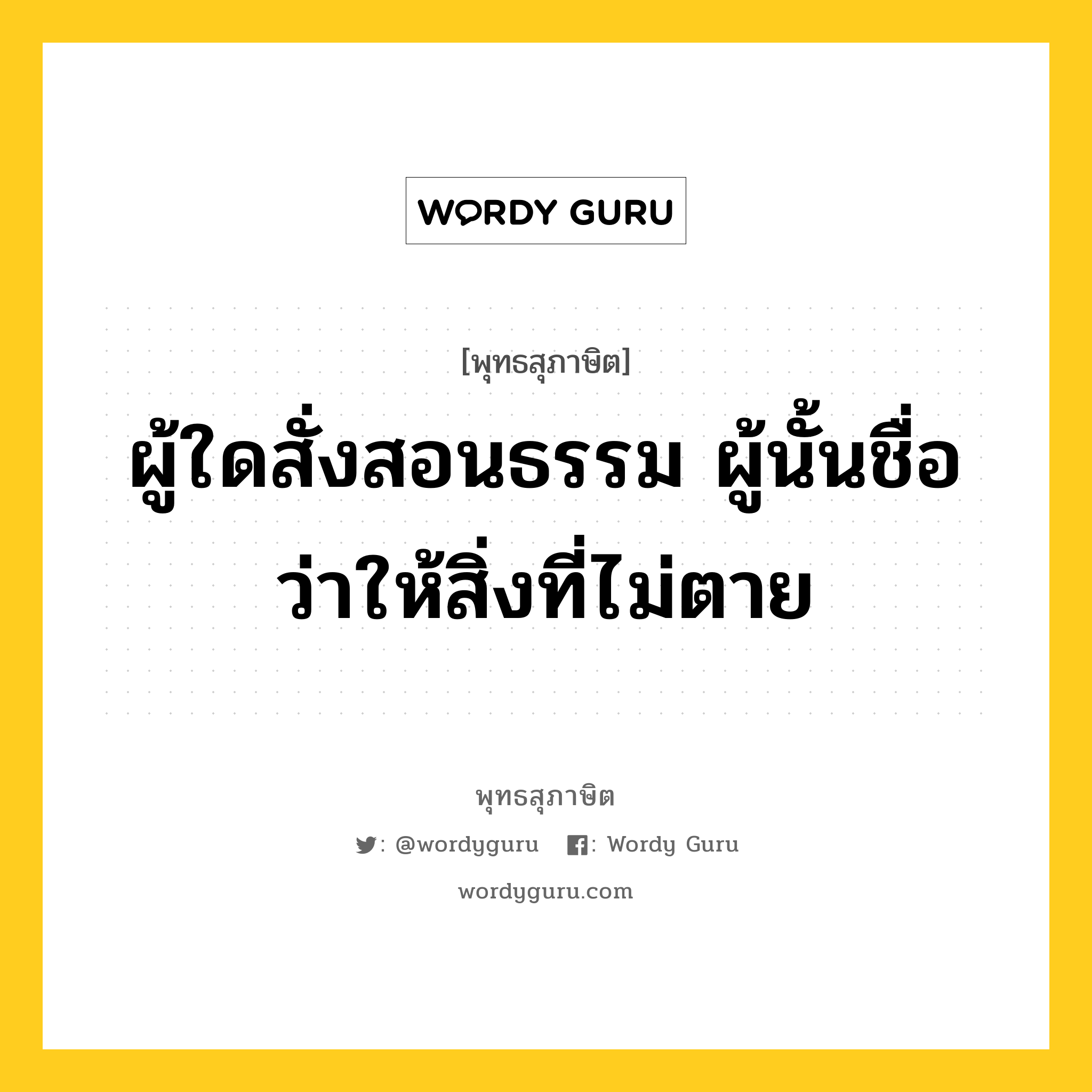 ผู้ใดสั่งสอนธรรม ผู้นั้นชื่อว่าให้สิ่งที่ไม่ตาย หมายถึงอะไร?, พุทธสุภาษิต ผู้ใดสั่งสอนธรรม ผู้นั้นชื่อว่าให้สิ่งที่ไม่ตาย หมวดหมู่ หมวดทาน หมวด หมวดทาน