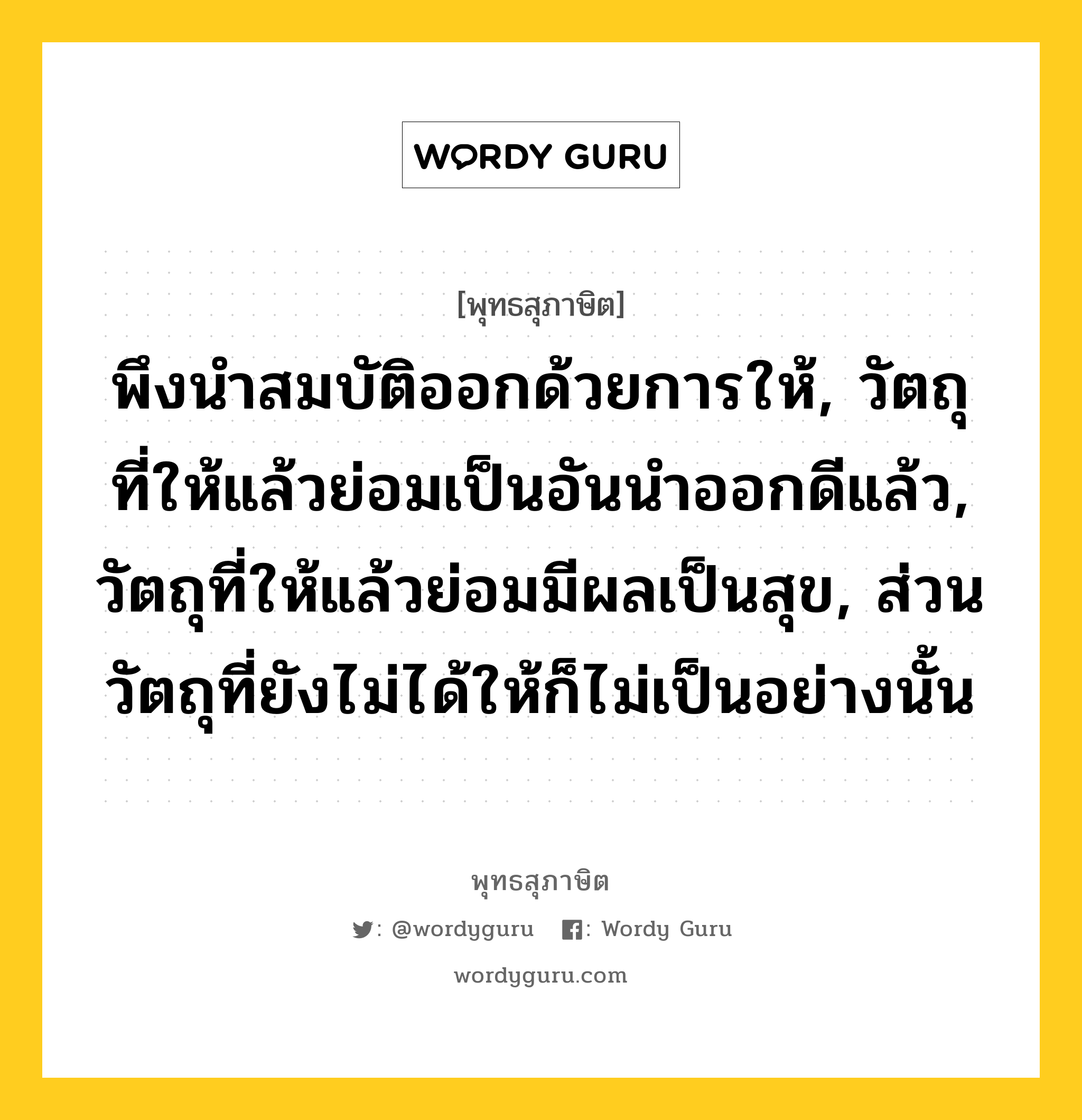 พึงนำสมบัติออกด้วยการให้, วัตถุที่ให้แล้วย่อมเป็นอันนำออกดีแล้ว, วัตถุที่ให้แล้วย่อมมีผลเป็นสุข, ส่วนวัตถุที่ยังไม่ได้ให้ก็ไม่เป็นอย่างนั้น หมายถึงอะไร?, พุทธสุภาษิต พึงนำสมบัติออกด้วยการให้, วัตถุที่ให้แล้วย่อมเป็นอันนำออกดีแล้ว, วัตถุที่ให้แล้วย่อมมีผลเป็นสุข, ส่วนวัตถุที่ยังไม่ได้ให้ก็ไม่เป็นอย่างนั้น หมวดหมู่ หมวดทาน หมวด หมวดทาน