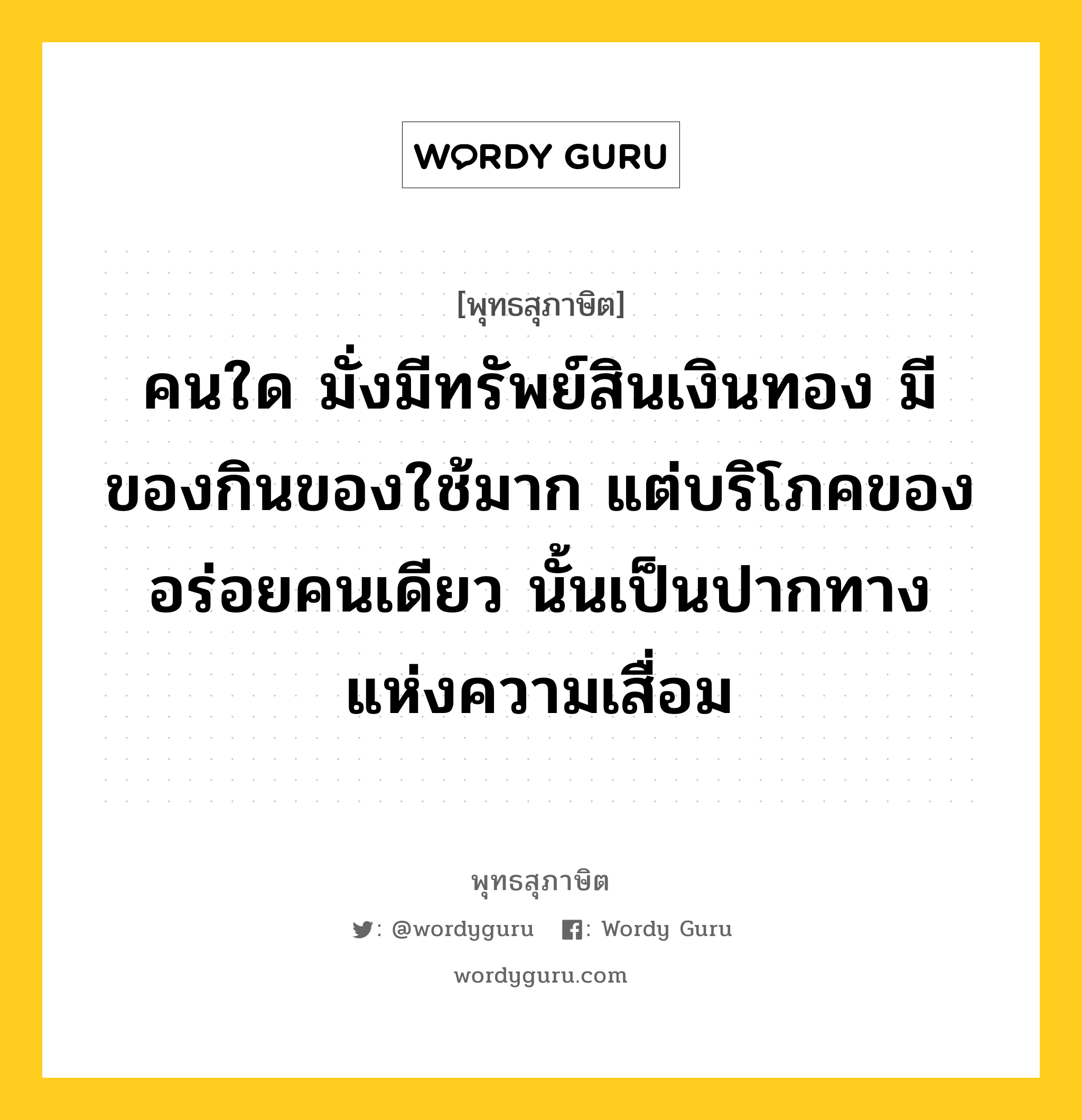 คนใด มั่งมีทรัพย์สินเงินทอง มีของกินของใช้มาก แต่บริโภคของอร่อยคนเดียว นั้นเป็นปากทางแห่งความเสื่อม หมายถึงอะไร?, พุทธสุภาษิต คนใด มั่งมีทรัพย์สินเงินทอง มีของกินของใช้มาก แต่บริโภคของอร่อยคนเดียว นั้นเป็นปากทางแห่งความเสื่อม หมวดหมู่ หมวดทาน หมวด หมวดทาน