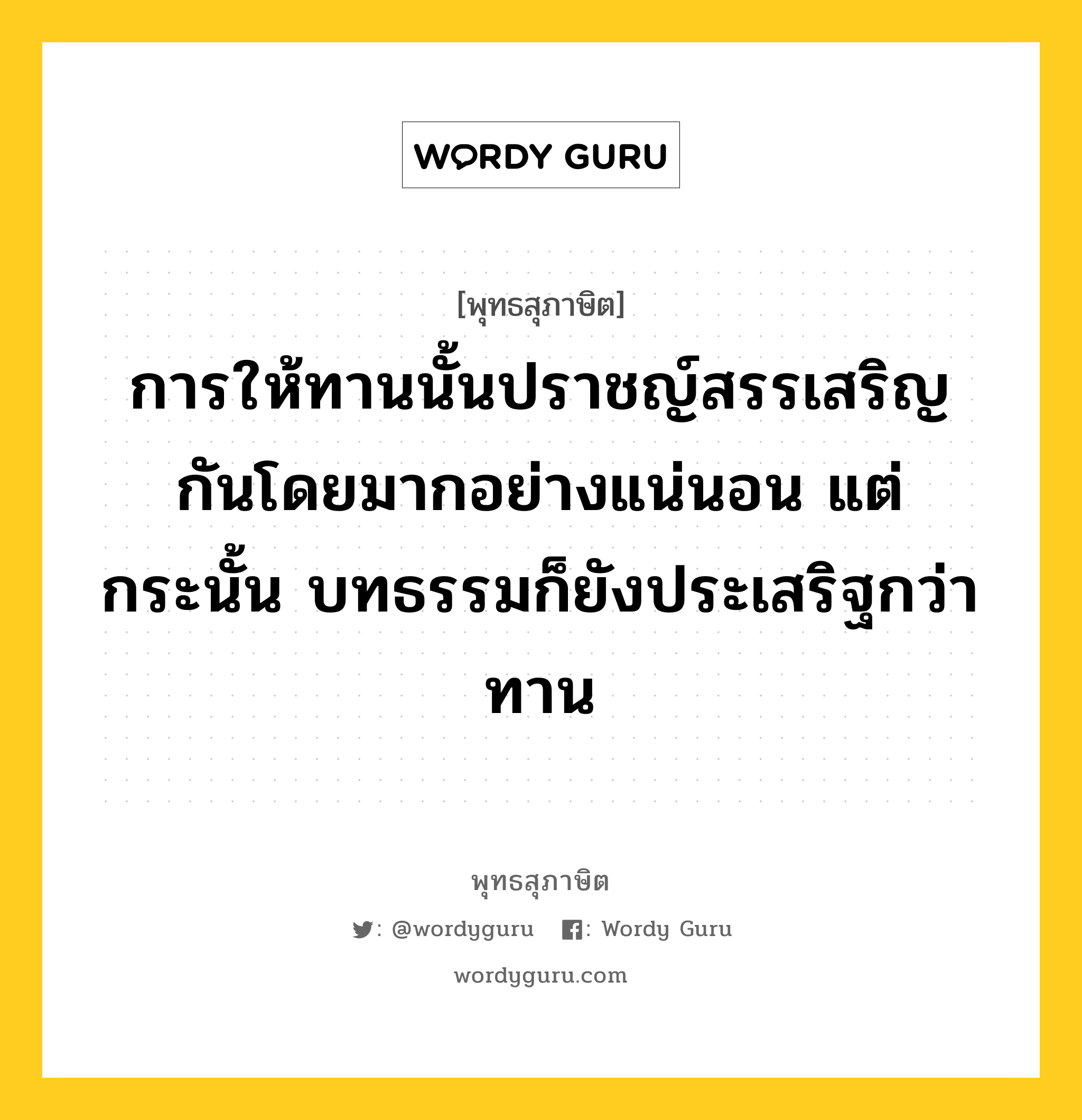 การให้ทานนั้นปราชญ์สรรเสริญกันโดยมากอย่างแน่นอน แต่ กระนั้น บทธรรมก็ยังประเสริฐกว่าทาน หมายถึงอะไร?, พุทธสุภาษิต การให้ทานนั้นปราชญ์สรรเสริญกันโดยมากอย่างแน่นอน แต่ กระนั้น บทธรรมก็ยังประเสริฐกว่าทาน หมวดหมู่ หมวดทาน หมวด หมวดทาน