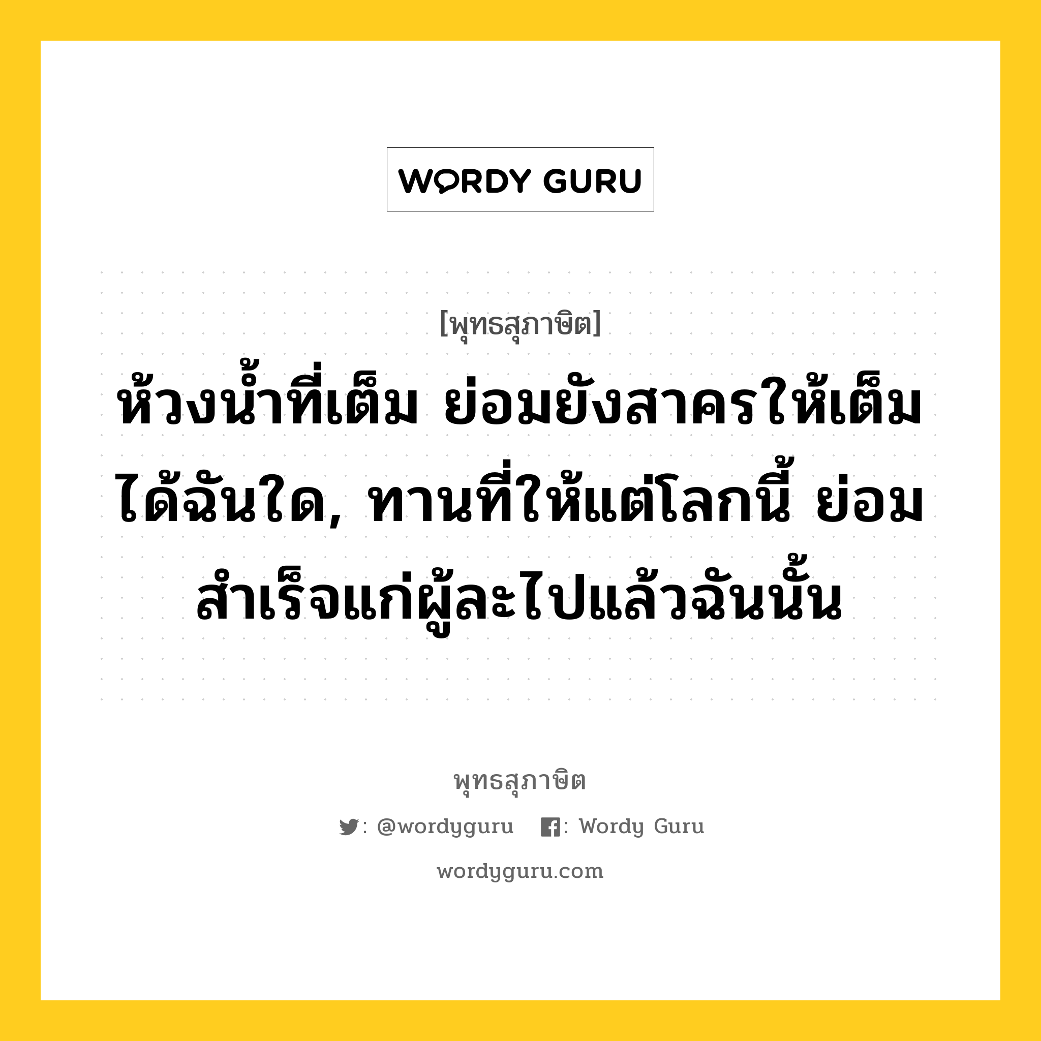 ห้วงน้ำที่เต็ม ย่อมยังสาครให้เต็มได้ฉันใด, ทานที่ให้แต่โลกนี้ ย่อมสำเร็จแก่ผู้ละไปแล้วฉันนั้น หมายถึงอะไร?, พุทธสุภาษิต ห้วงน้ำที่เต็ม ย่อมยังสาครให้เต็มได้ฉันใด, ทานที่ให้แต่โลกนี้ ย่อมสำเร็จแก่ผู้ละไปแล้วฉันนั้น หมวดหมู่ หมวดทาน หมวด หมวดทาน