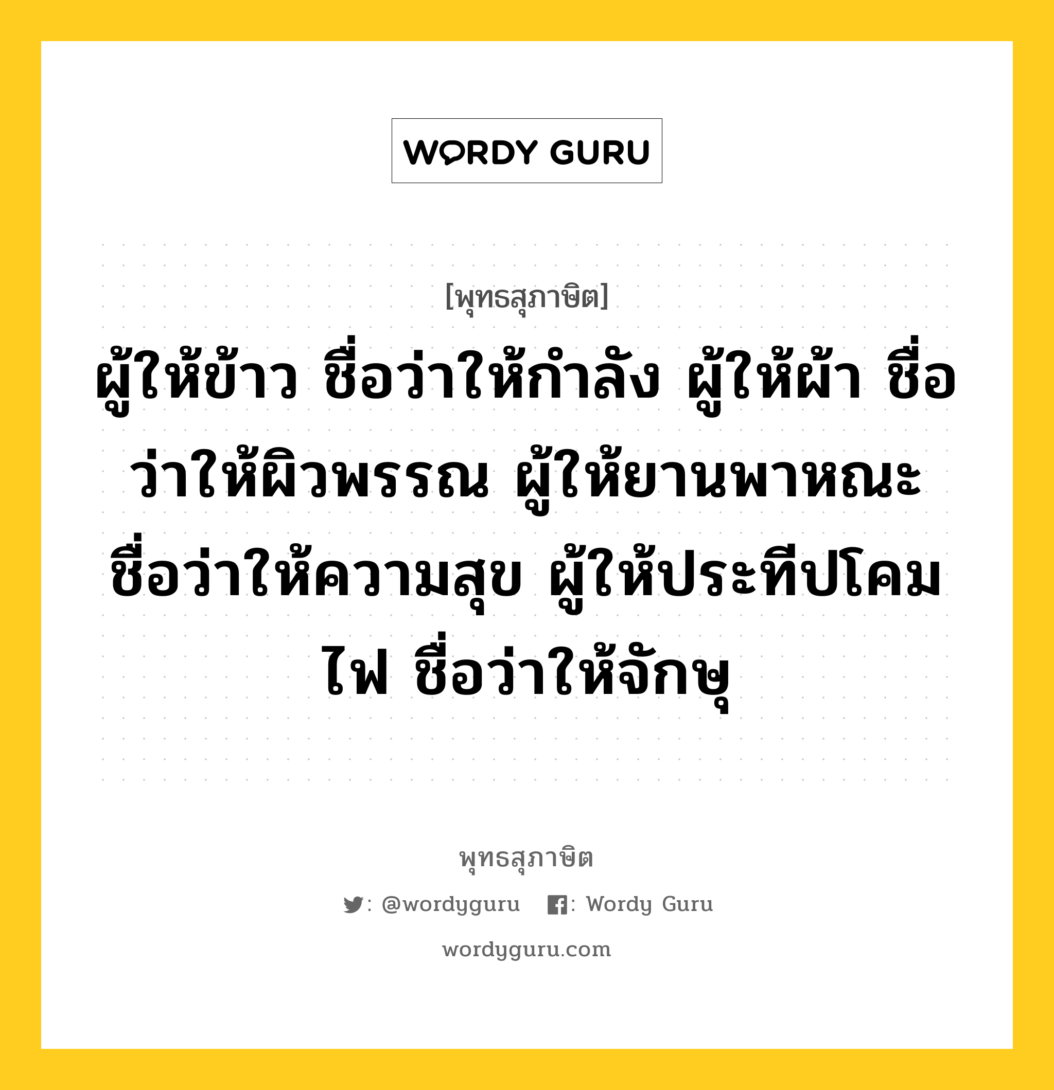 ผู้ให้ข้าว ชื่อว่าให้กำลัง ผู้ให้ผ้า ชื่อว่าให้ผิวพรรณ ผู้ให้ยานพาหณะ ชื่อว่าให้ความสุข ผู้ให้ประทีปโคมไฟ ชื่อว่าให้จักษุ หมายถึงอะไร?, พุทธสุภาษิต ผู้ให้ข้าว ชื่อว่าให้กำลัง ผู้ให้ผ้า ชื่อว่าให้ผิวพรรณ ผู้ให้ยานพาหณะ ชื่อว่าให้ความสุข ผู้ให้ประทีปโคมไฟ ชื่อว่าให้จักษุ หมวดหมู่ หมวดทาน หมวด หมวดทาน