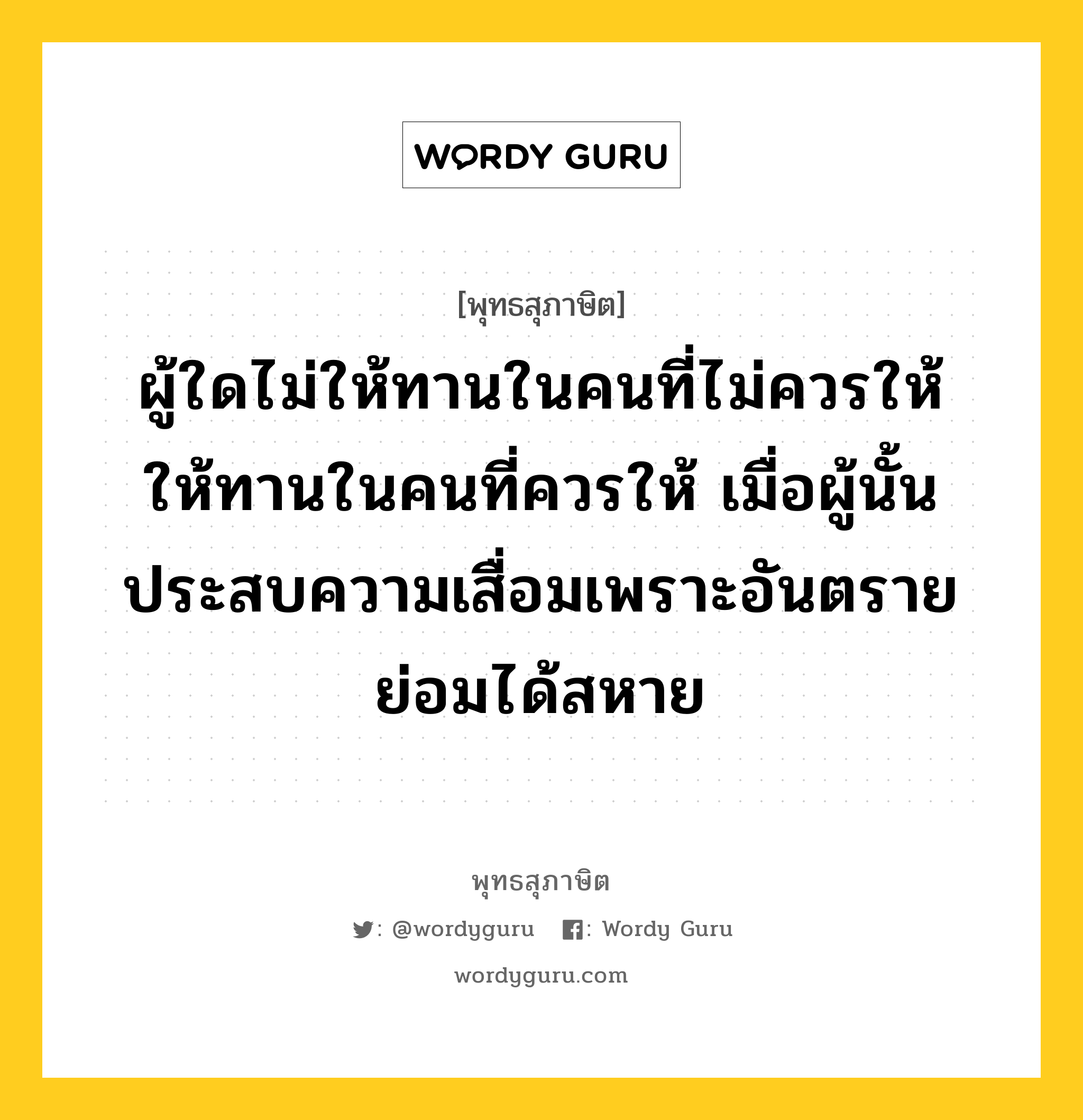 ผู้ใดไม่ให้ทานในคนที่ไม่ควรให้ ให้ทานในคนที่ควรให้ เมื่อผู้นั้นประสบความเสื่อมเพราะอันตราย ย่อมได้สหาย หมายถึงอะไร?, พุทธสุภาษิต ผู้ใดไม่ให้ทานในคนที่ไม่ควรให้ ให้ทานในคนที่ควรให้ เมื่อผู้นั้นประสบความเสื่อมเพราะอันตราย ย่อมได้สหาย หมวดหมู่ หมวดทาน หมวด หมวดทาน