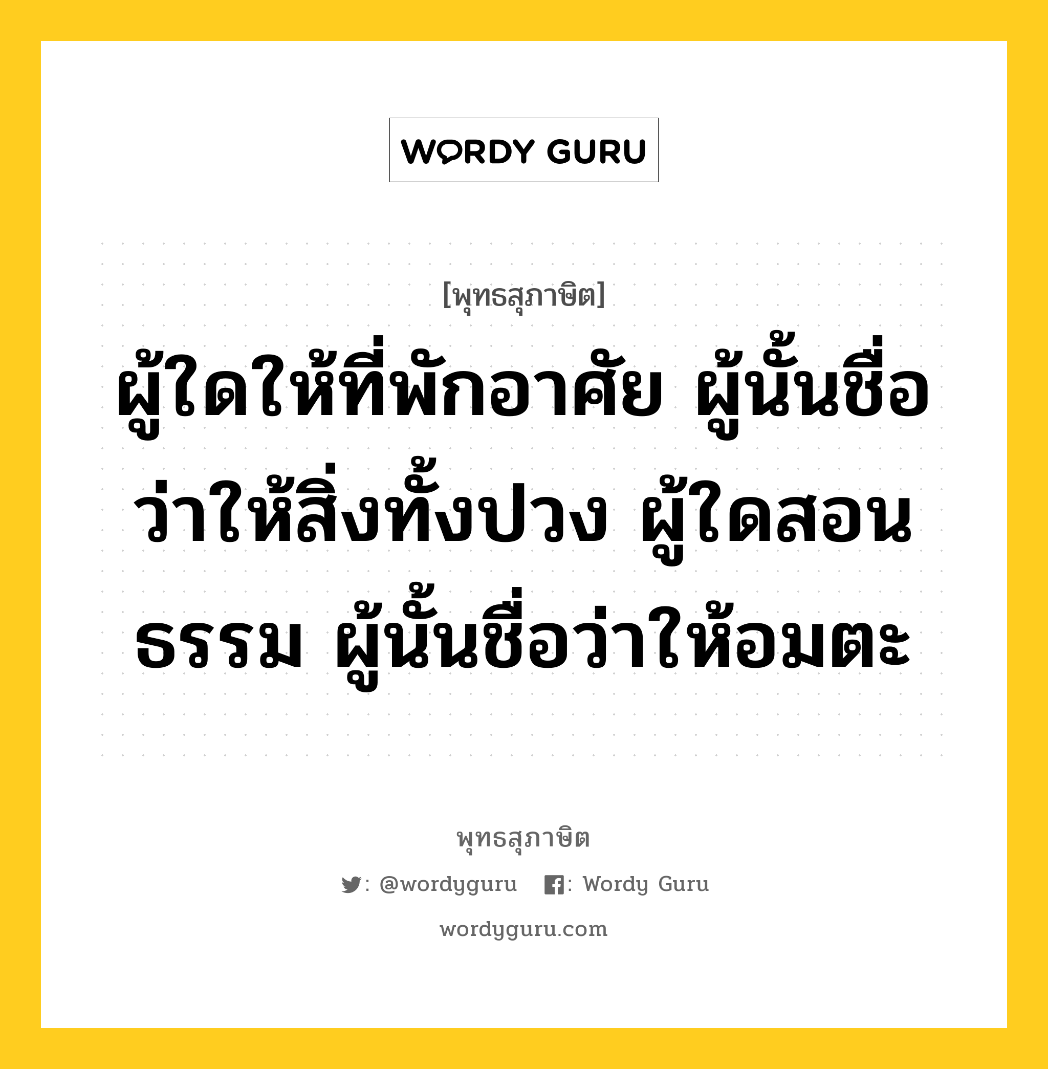 ผู้ใดให้ที่พักอาศัย ผู้นั้นชื่อว่าให้สิ่งทั้งปวง ผู้ใดสอนธรรม ผู้นั้นชื่อว่าให้อมตะ หมายถึงอะไร?, พุทธสุภาษิต ผู้ใดให้ที่พักอาศัย ผู้นั้นชื่อว่าให้สิ่งทั้งปวง ผู้ใดสอนธรรม ผู้นั้นชื่อว่าให้อมตะ หมวดหมู่ หมวดทาน หมวด หมวดทาน