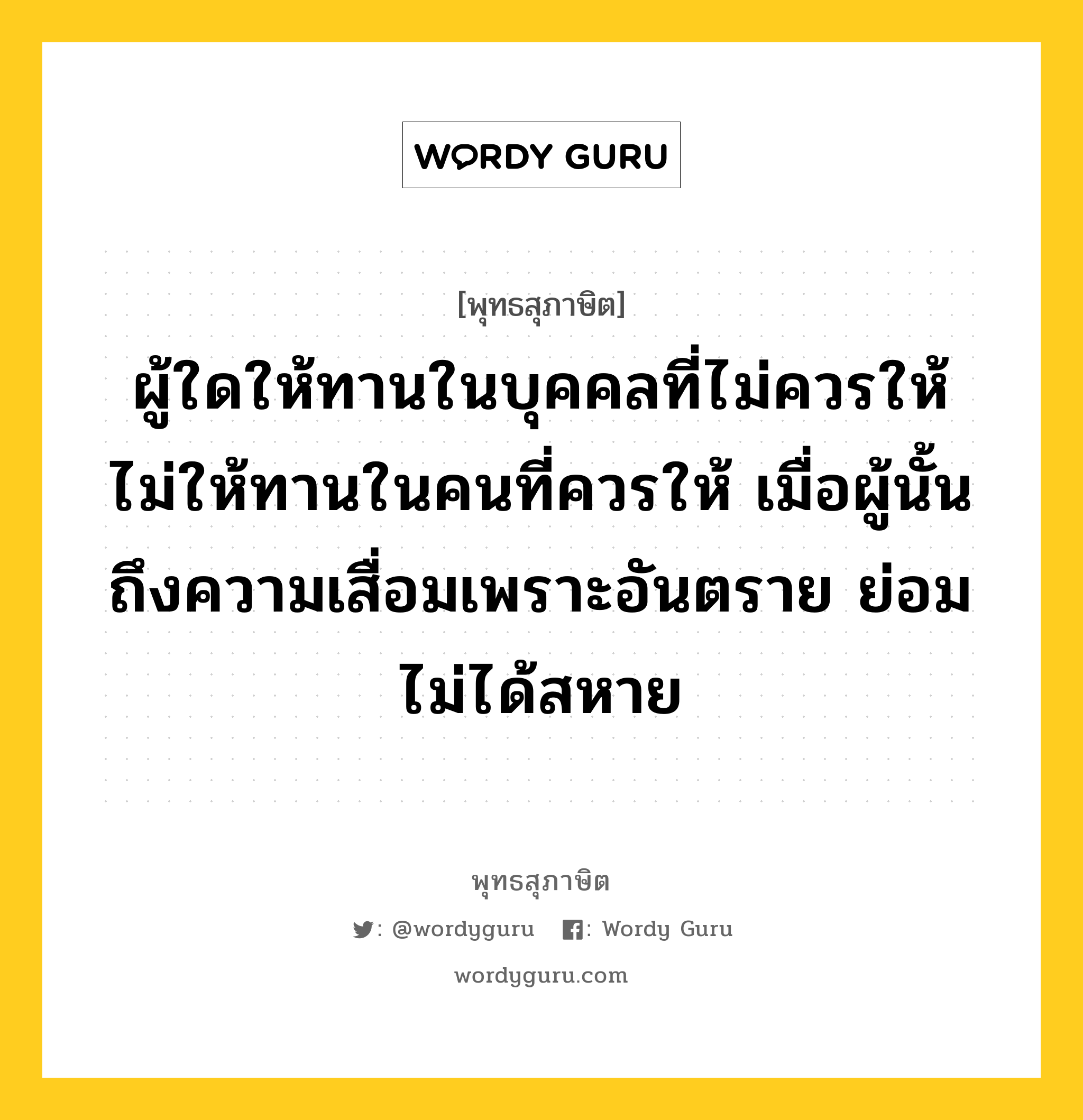 ผู้ใดให้ทานในบุคคลที่ไม่ควรให้ ไม่ให้ทานในคนที่ควรให้ เมื่อผู้นั้นถึงความเสื่อมเพราะอันตราย ย่อมไม่ได้สหาย หมายถึงอะไร?, พุทธสุภาษิต ผู้ใดให้ทานในบุคคลที่ไม่ควรให้ ไม่ให้ทานในคนที่ควรให้ เมื่อผู้นั้นถึงความเสื่อมเพราะอันตราย ย่อมไม่ได้สหาย หมวดหมู่ หมวดทาน หมวด หมวดทาน