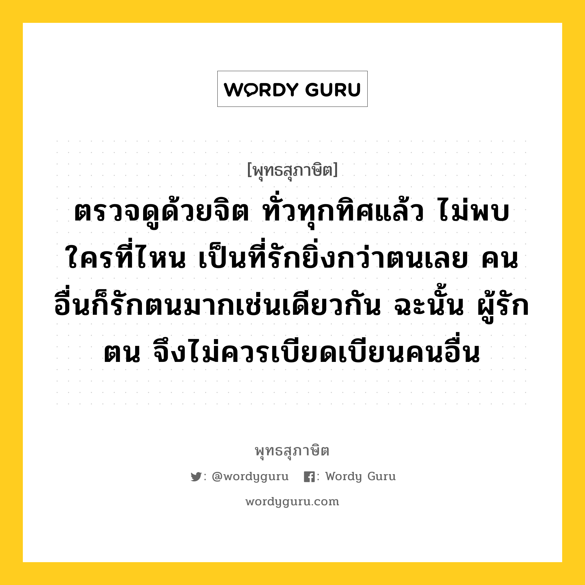 ตรวจดูด้วยจิต ทั่วทุกทิศแล้ว ไม่พบใครที่ไหน เป็นที่รักยิ่งกว่าตนเลย คนอื่นก็รักตนมากเช่นเดียวกัน ฉะนั้น ผู้รักตน จึงไม่ควรเบียดเบียนคนอื่น หมายถึงอะไร?, พุทธสุภาษิต ตรวจดูด้วยจิต ทั่วทุกทิศแล้ว ไม่พบใครที่ไหน เป็นที่รักยิ่งกว่าตนเลย คนอื่นก็รักตนมากเช่นเดียวกัน ฉะนั้น ผู้รักตน จึงไม่ควรเบียดเบียนคนอื่น หมวดหมู่ หมวดทาน หมวด หมวดทาน