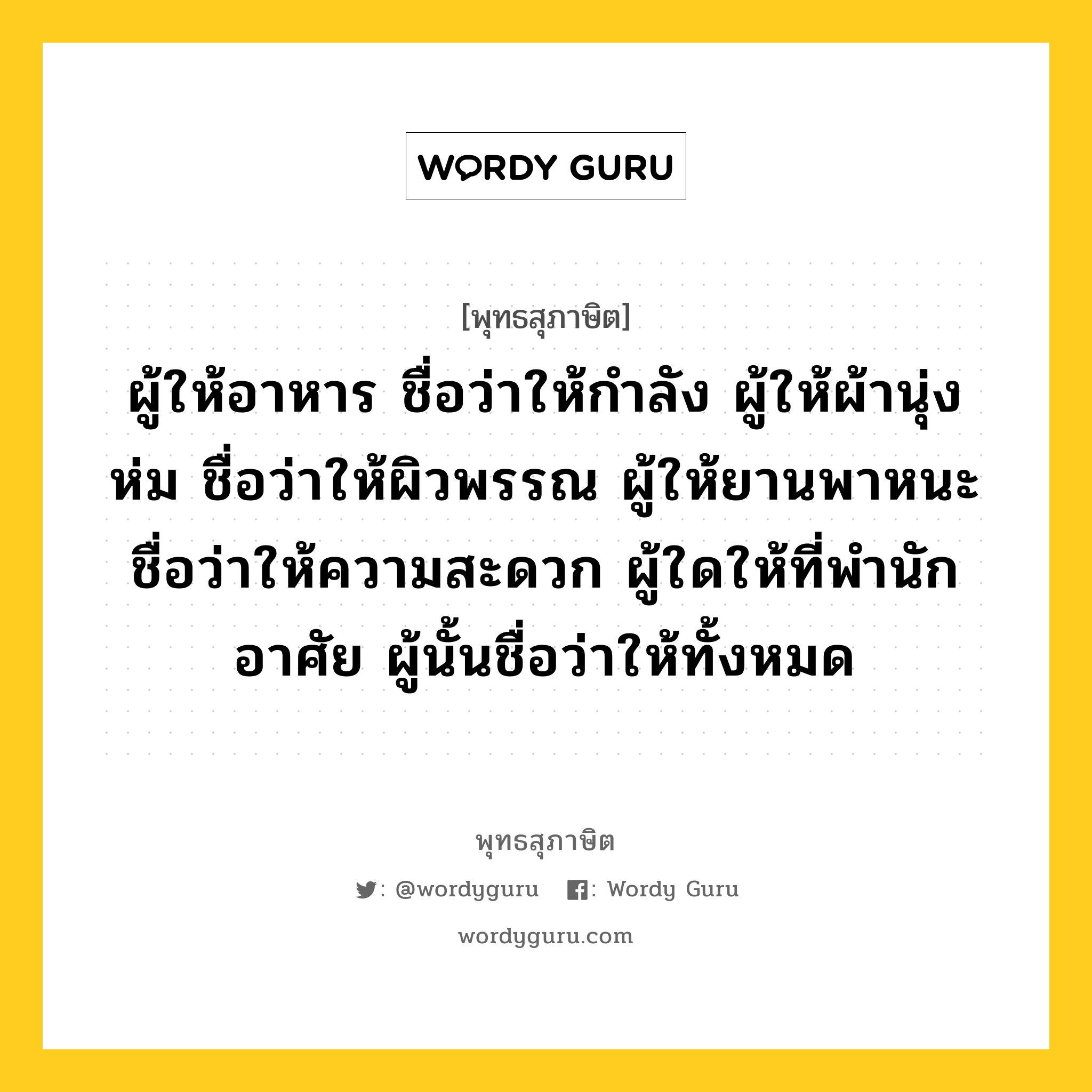 ผู้ให้อาหาร ชื่อว่าให้กำลัง ผู้ให้ผ้านุ่งห่ม ชื่อว่าให้ผิวพรรณ ผู้ให้ยานพาหนะ ชื่อว่าให้ความสะดวก ผู้ใดให้ที่พำนักอาศัย ผู้นั้นชื่อว่าให้ทั้งหมด หมายถึงอะไร?, พุทธสุภาษิต ผู้ให้อาหาร ชื่อว่าให้กำลัง ผู้ให้ผ้านุ่งห่ม ชื่อว่าให้ผิวพรรณ ผู้ให้ยานพาหนะ ชื่อว่าให้ความสะดวก ผู้ใดให้ที่พำนักอาศัย ผู้นั้นชื่อว่าให้ทั้งหมด หมวดหมู่ หมวดทาน หมวด หมวดทาน