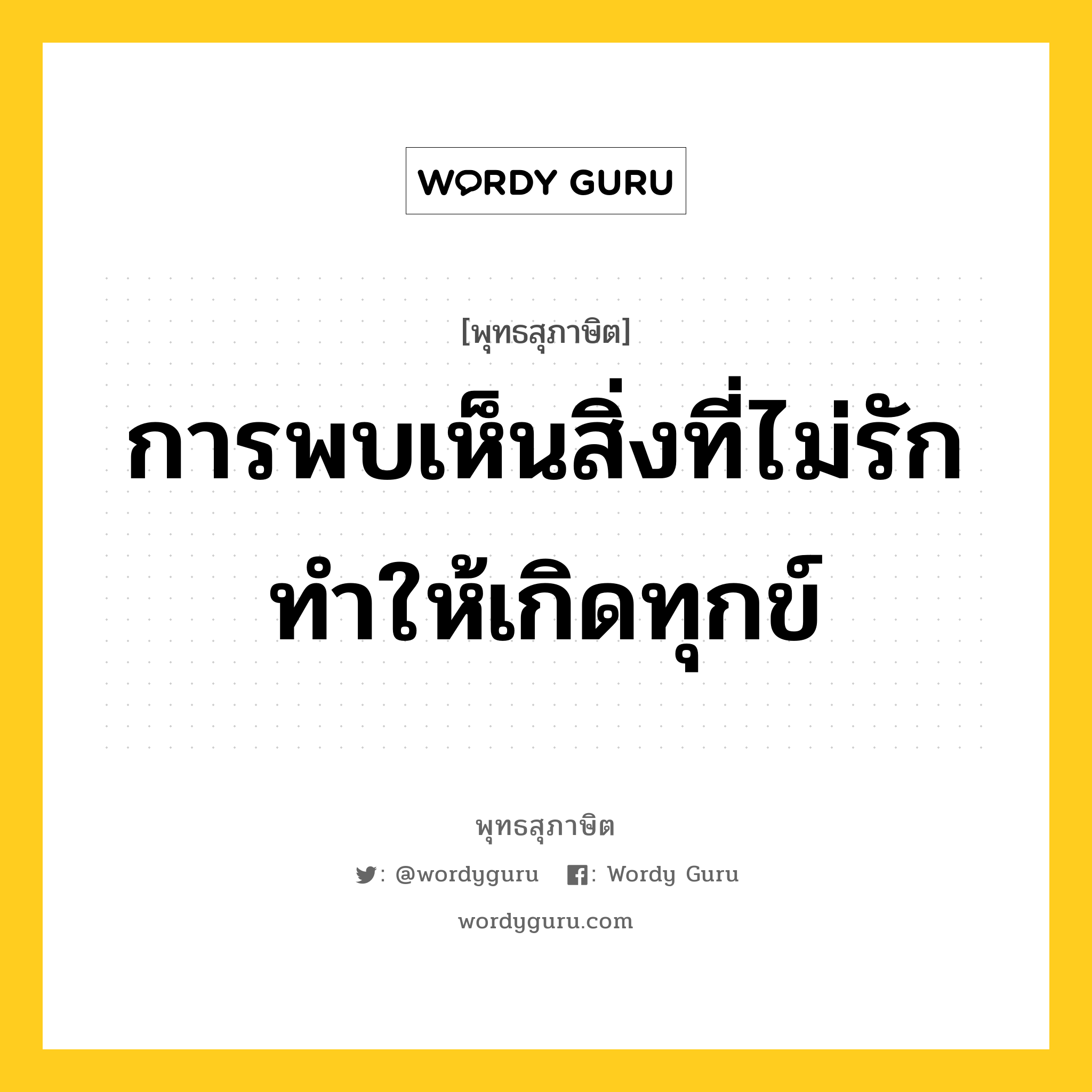 การพบเห็นสิ่งที่ไม่รัก ทำให้เกิดทุกข์ หมายถึงอะไร?, พุทธสุภาษิต การพบเห็นสิ่งที่ไม่รัก ทำให้เกิดทุกข์ หมวดหมู่ หมวดทุกข์-พ้นทุกข์ หมวด หมวดทุกข์-พ้นทุกข์