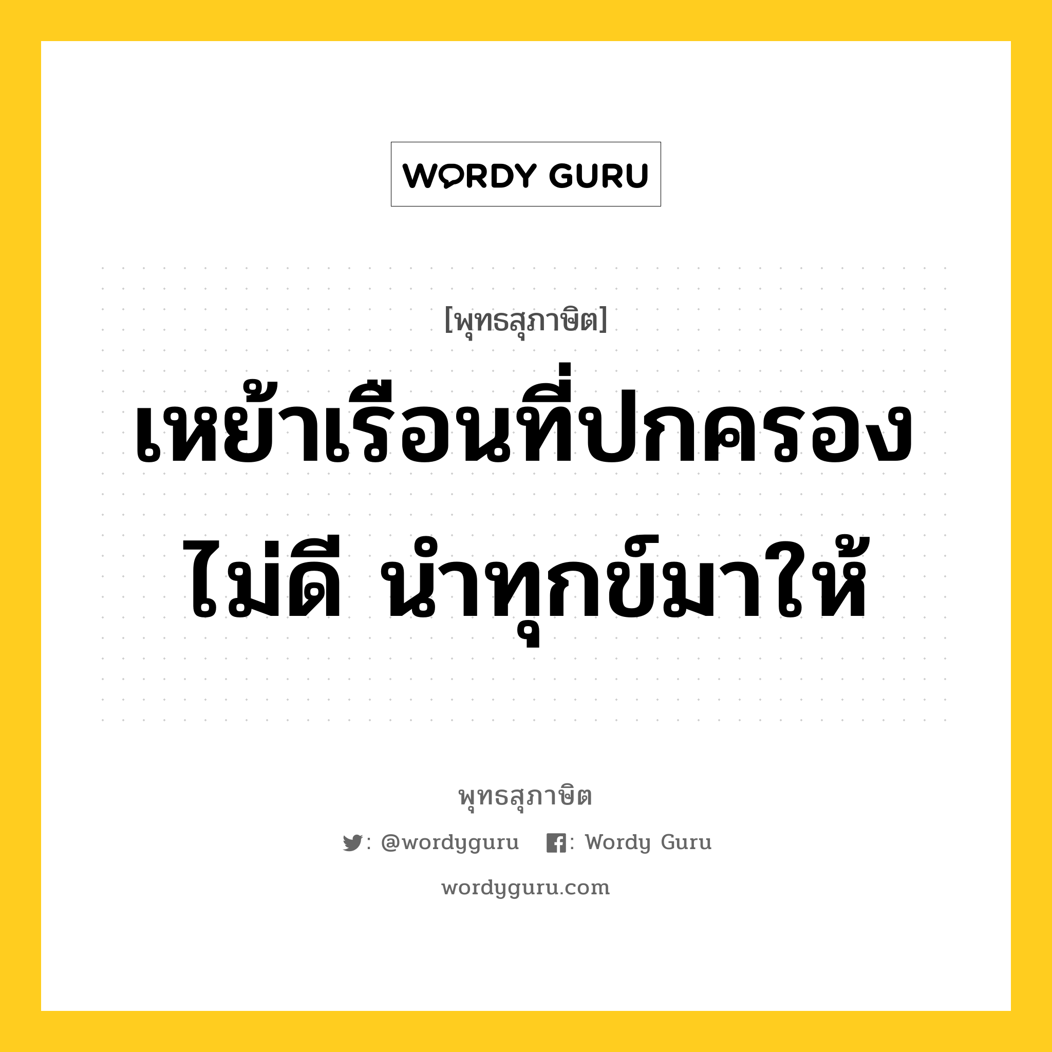 เหย้าเรือนที่ปกครองไม่ดี นำทุกข์มาให้ หมายถึงอะไร?, พุทธสุภาษิต เหย้าเรือนที่ปกครองไม่ดี นำทุกข์มาให้ หมวดหมู่ หมวดทุกข์-พ้นทุกข์ หมวด หมวดทุกข์-พ้นทุกข์