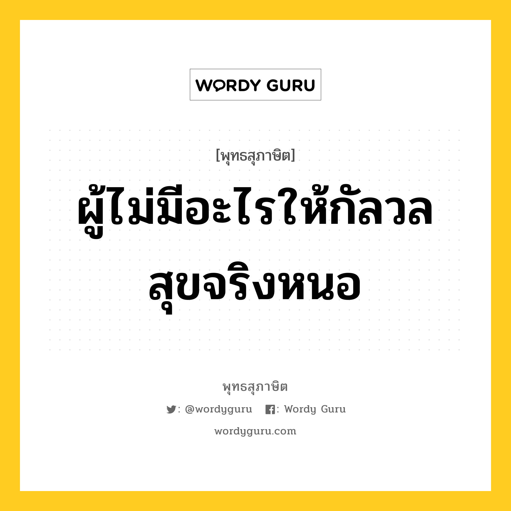 ผู้ไม่มีอะไรให้กัลวล สุขจริงหนอ หมายถึงอะไร?, พุทธสุภาษิต ผู้ไม่มีอะไรให้กัลวล สุขจริงหนอ หมวดหมู่ หมวดทุกข์-พ้นทุกข์ หมวด หมวดทุกข์-พ้นทุกข์