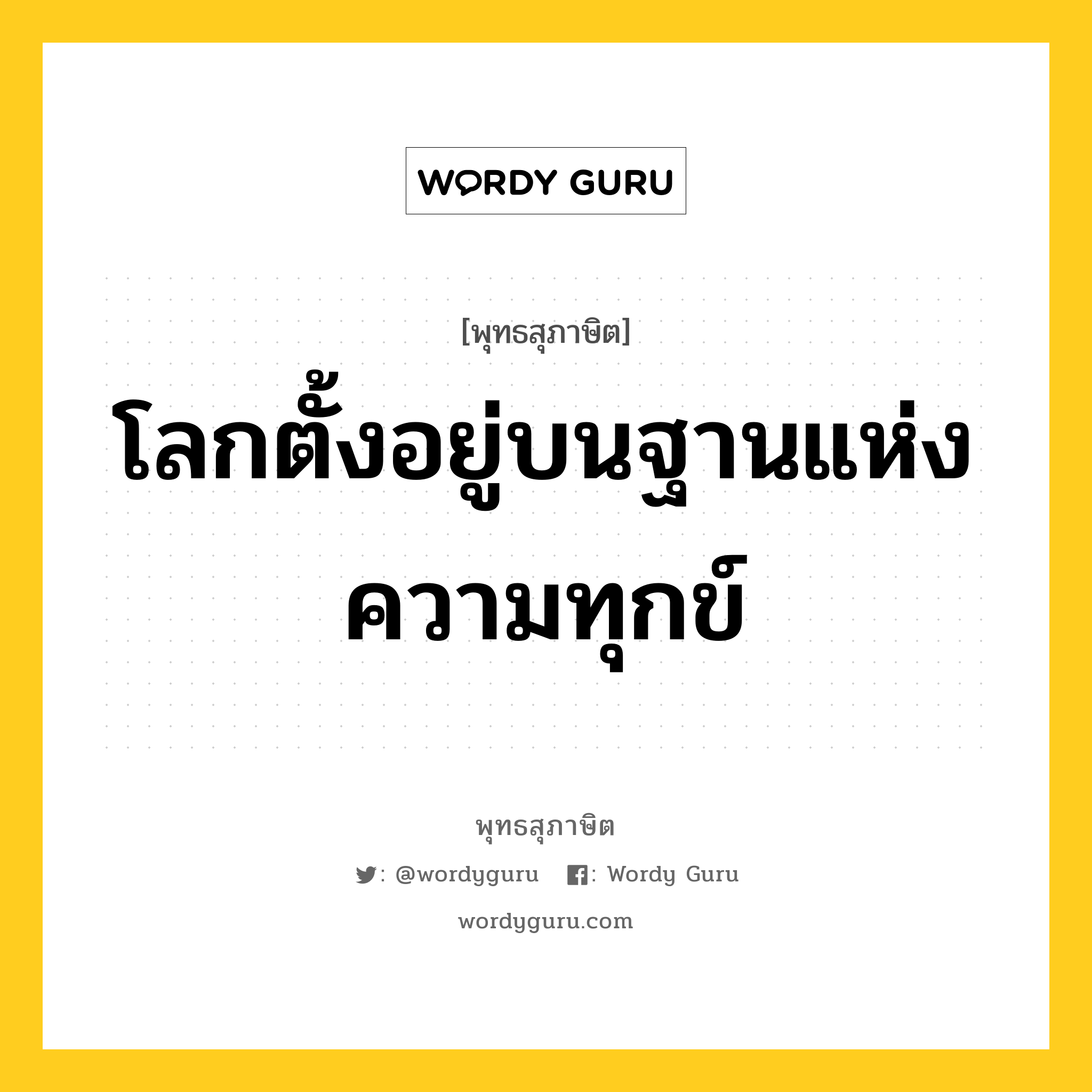 โลกตั้งอยู่บนฐานแห่งความทุกข์ หมายถึงอะไร?, พุทธสุภาษิต โลกตั้งอยู่บนฐานแห่งความทุกข์ หมวดหมู่ หมวดทุกข์-พ้นทุกข์ หมวด หมวดทุกข์-พ้นทุกข์