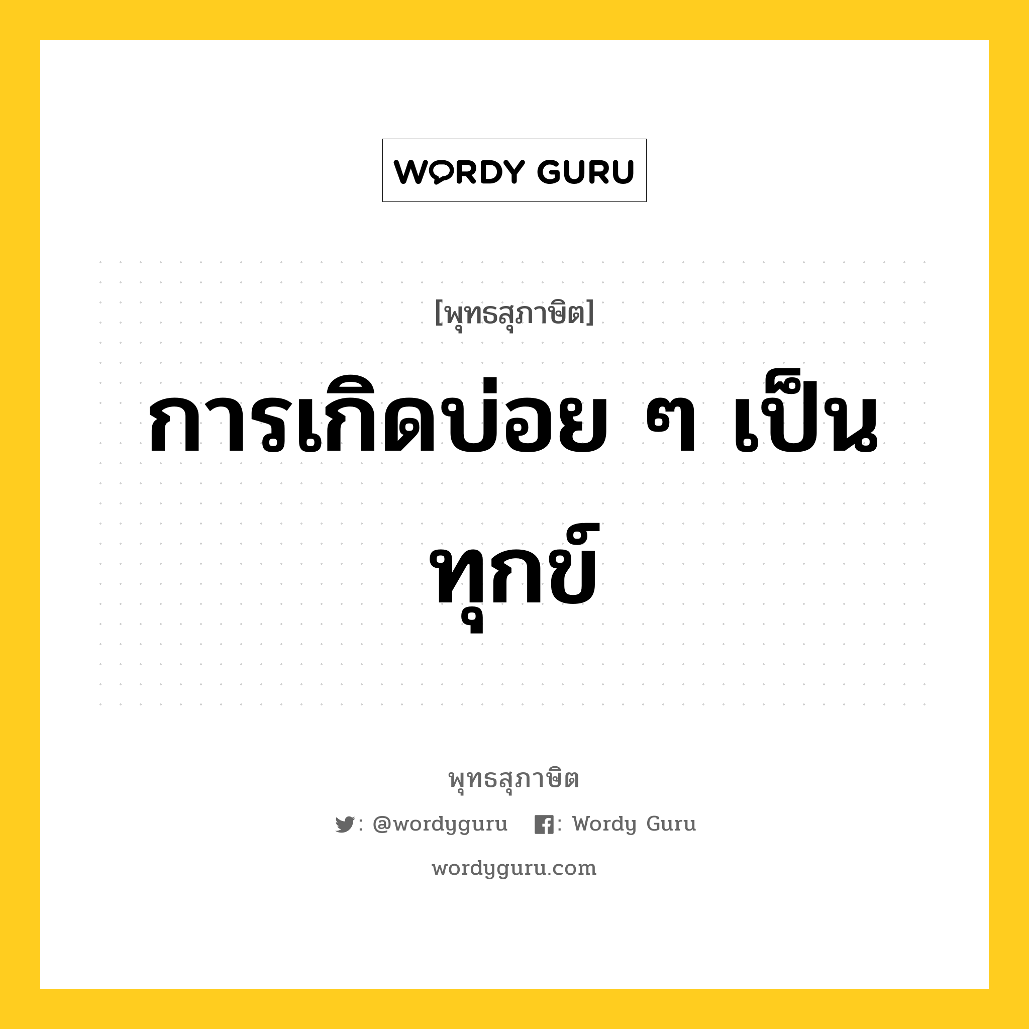 การเกิดบ่อย ๆ เป็นทุกข์ หมายถึงอะไร?, พุทธสุภาษิต การเกิดบ่อย ๆ เป็นทุกข์ หมวดหมู่ หมวดทุกข์-พ้นทุกข์ หมวด หมวดทุกข์-พ้นทุกข์