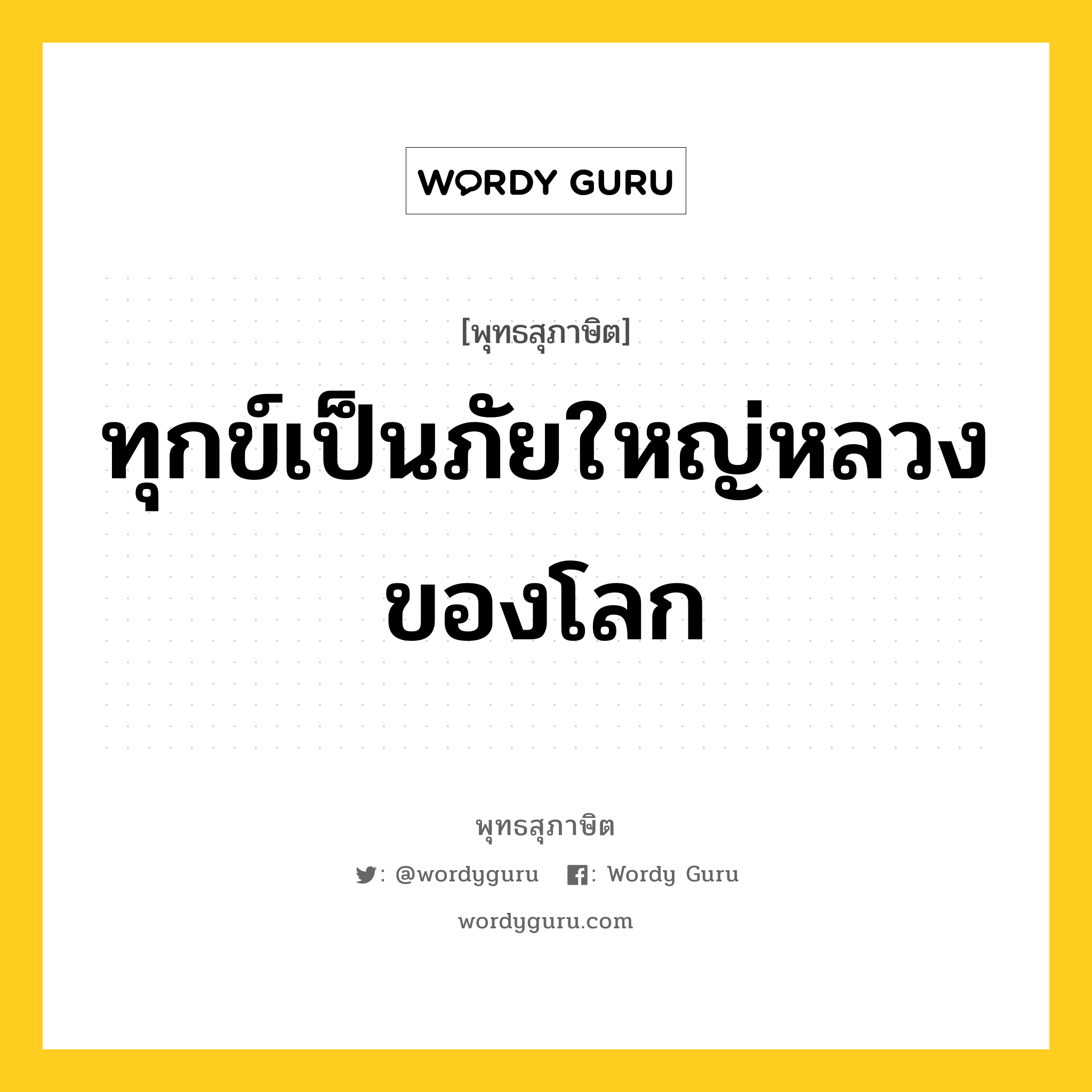 ทุกข์เป็นภัยใหญ่หลวงของโลก หมายถึงอะไร?, พุทธสุภาษิต ทุกข์เป็นภัยใหญ่หลวงของโลก หมวดหมู่ หมวดทุกข์-พ้นทุกข์ หมวด หมวดทุกข์-พ้นทุกข์