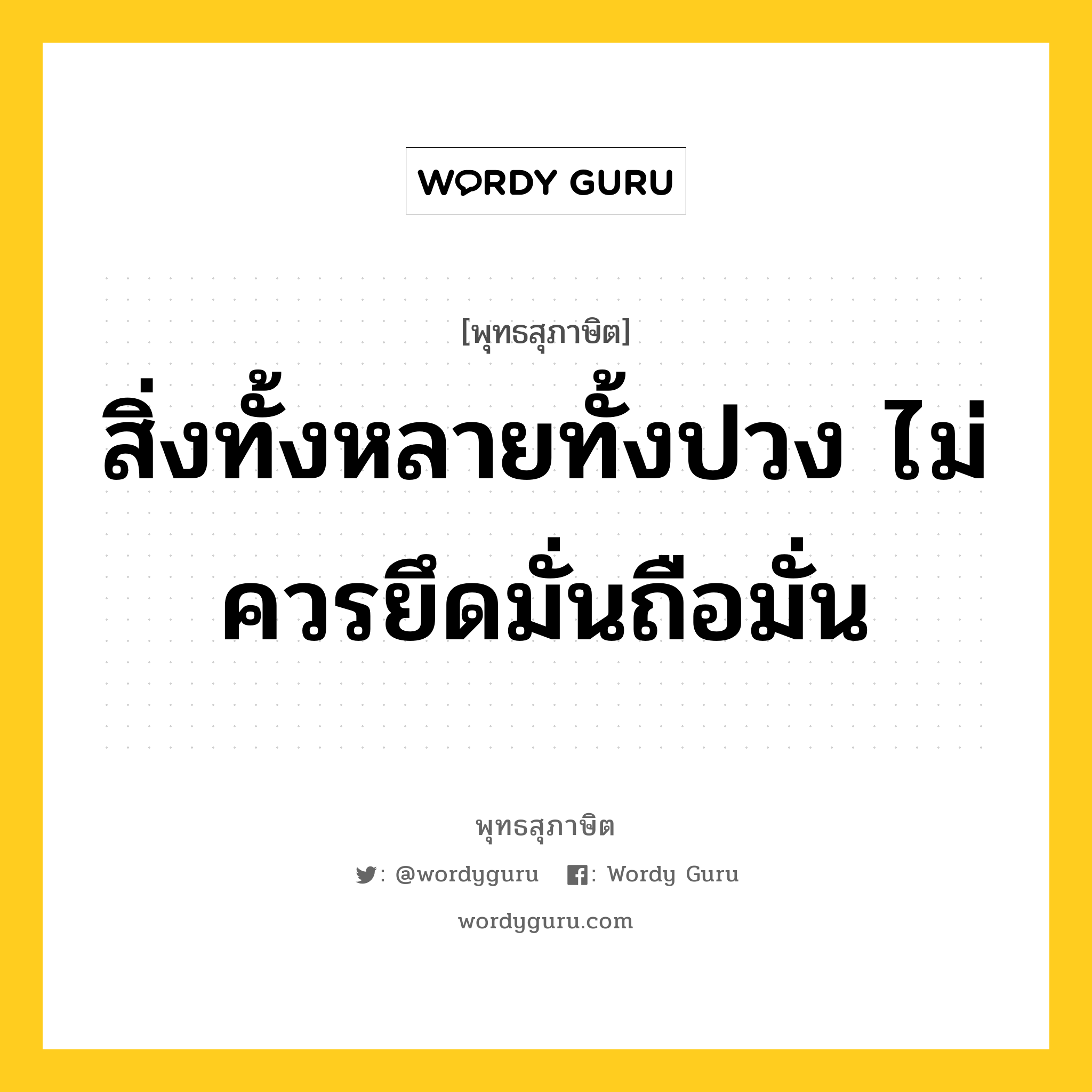 สิ่งทั้งหลายทั้งปวง ไม่ควรยึดมั่นถือมั่น หมายถึงอะไร?, พุทธสุภาษิต สิ่งทั้งหลายทั้งปวง ไม่ควรยึดมั่นถือมั่น หมวดหมู่ หมวดธรรม หมวด หมวดธรรม