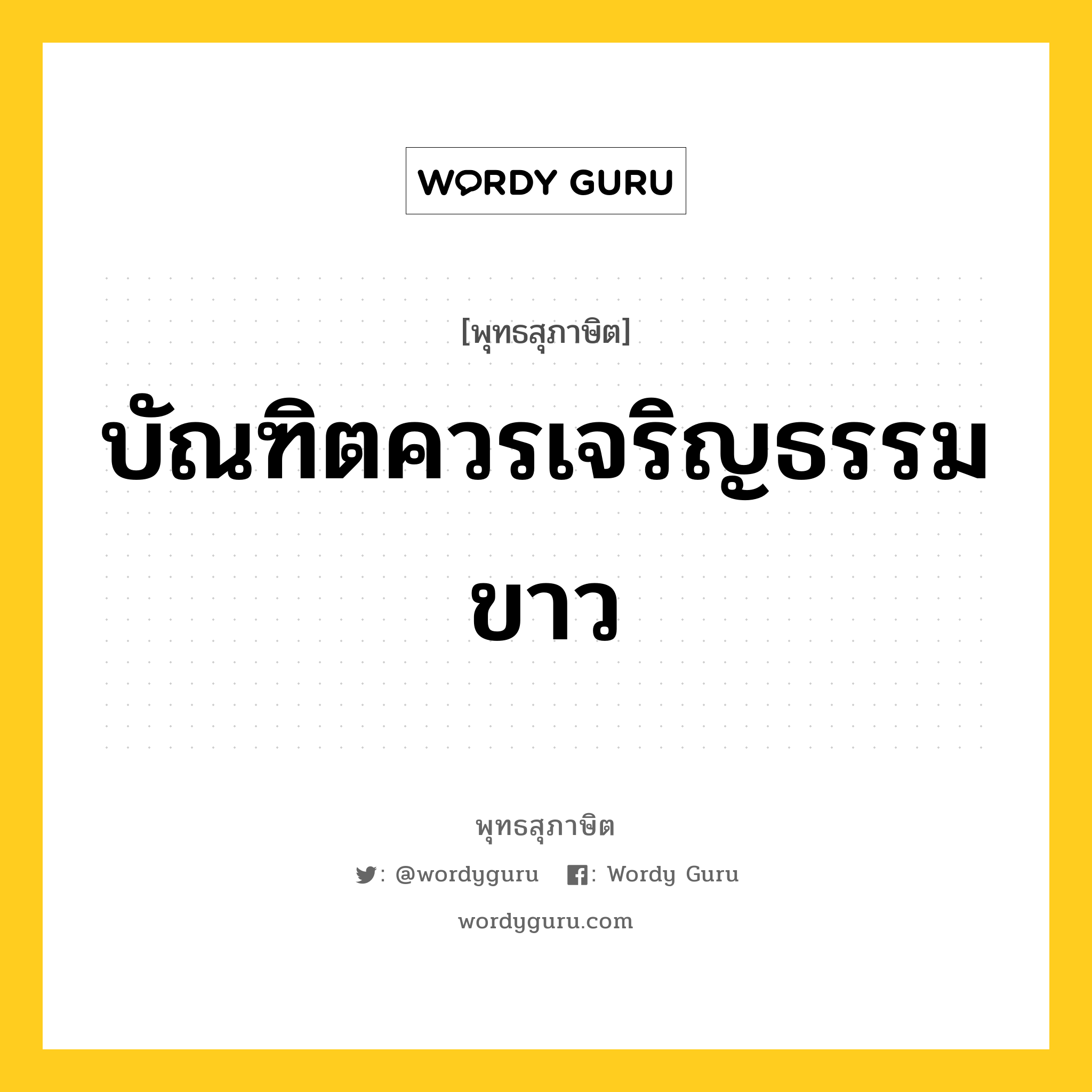 บัณฑิตควรเจริญธรรมขาว หมายถึงอะไร?, พุทธสุภาษิต บัณฑิตควรเจริญธรรมขาว หมวดหมู่ หมวดธรรม หมวด หมวดธรรม