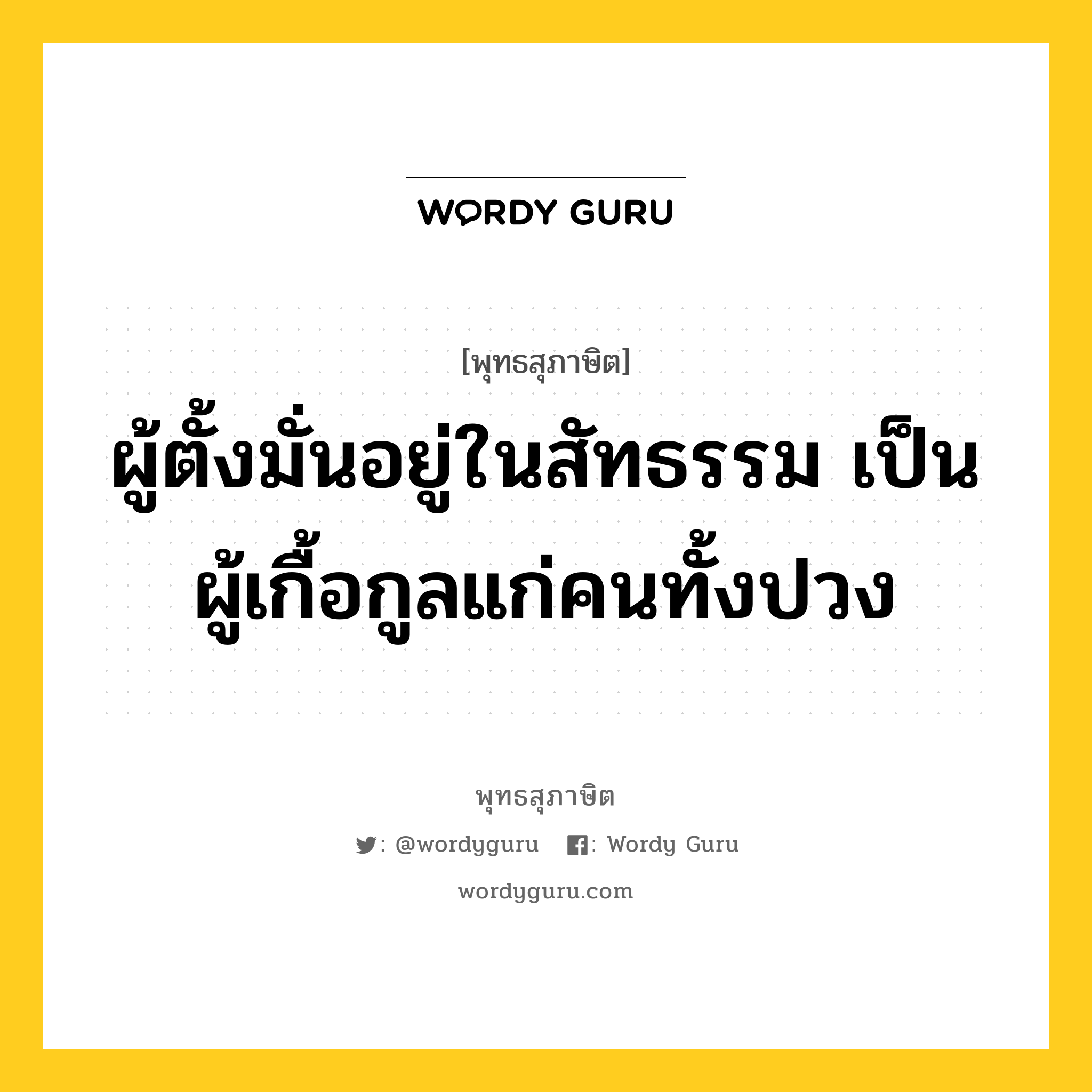 ผู้ตั้งมั่นอยู่ในสัทธรรม เป็นผู้เกื้อกูลแก่คนทั้งปวง หมายถึงอะไร?, พุทธสุภาษิต ผู้ตั้งมั่นอยู่ในสัทธรรม เป็นผู้เกื้อกูลแก่คนทั้งปวง หมวดหมู่ หมวดธรรม หมวด หมวดธรรม