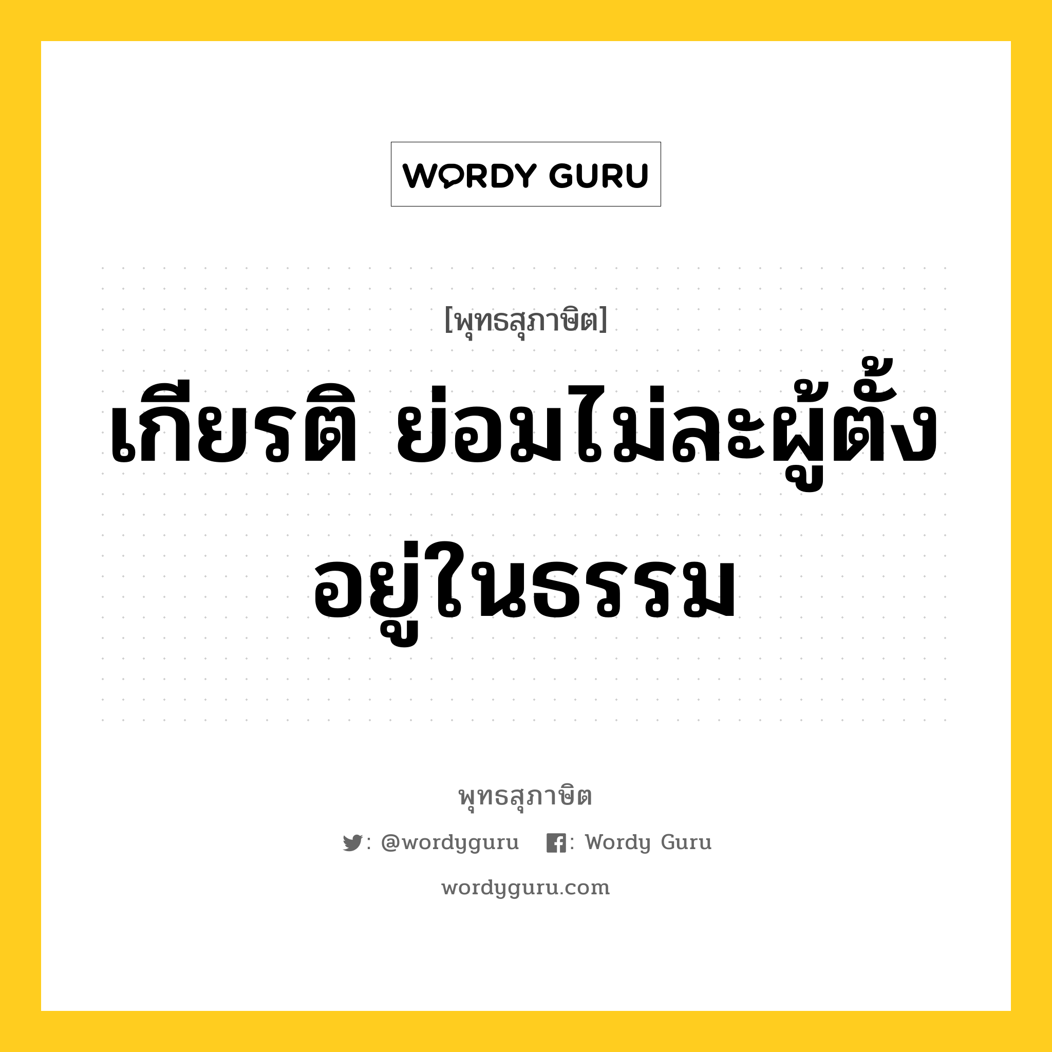 เกียรติ ย่อมไม่ละผู้ตั้งอยู่ในธรรม หมายถึงอะไร?, พุทธสุภาษิต เกียรติ ย่อมไม่ละผู้ตั้งอยู่ในธรรม หมวดหมู่ หมวดธรรม หมวด หมวดธรรม