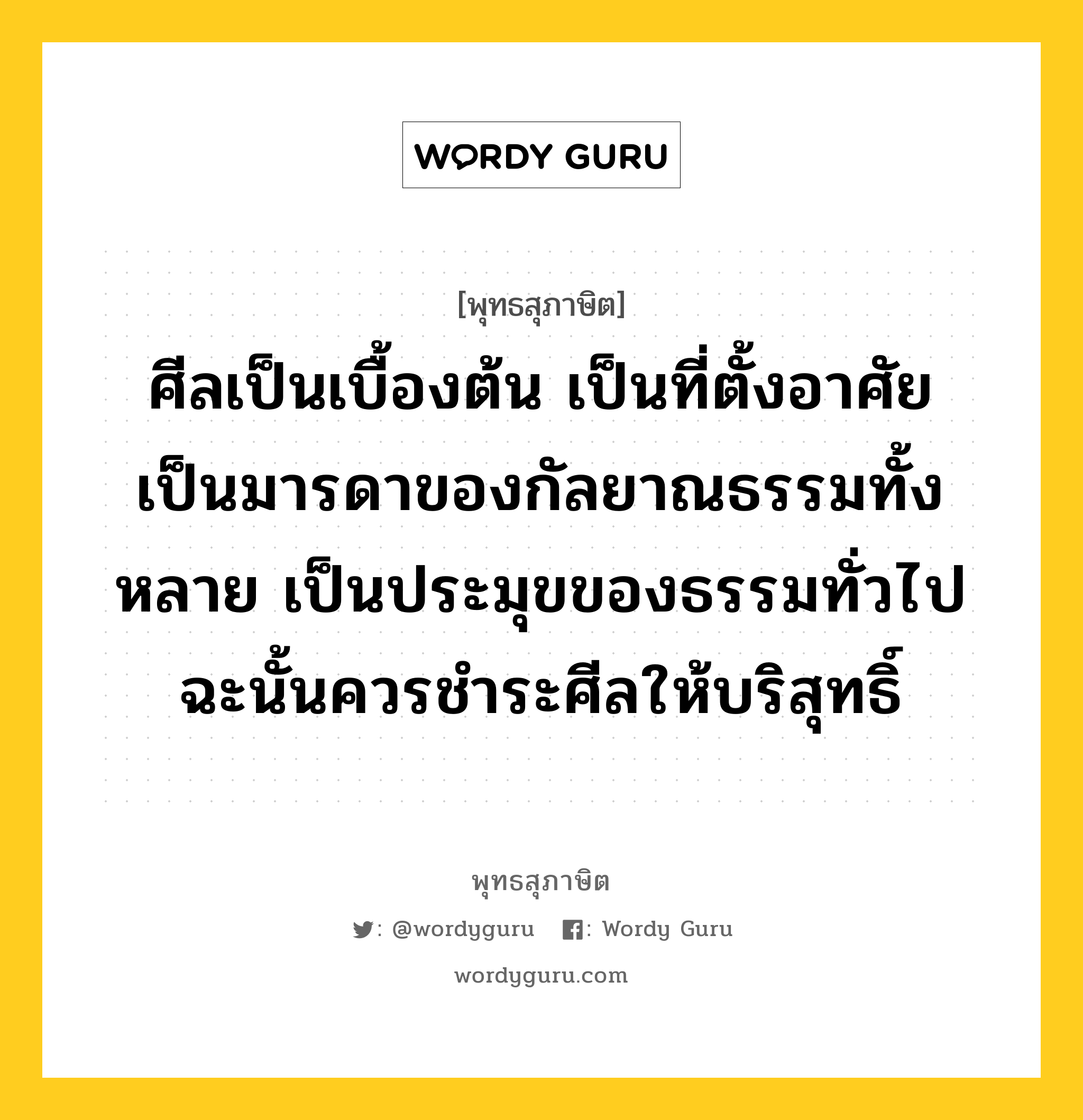 ศีลเป็นเบื้องต้น เป็นที่ตั้งอาศัย เป็นมารดาของกัลยาณธรรมทั้งหลาย เป็นประมุขของธรรมทั่วไป ฉะนั้นควรชำระศีลให้บริสุทธิ์ หมายถึงอะไร?, พุทธสุภาษิต ศีลเป็นเบื้องต้น เป็นที่ตั้งอาศัย เป็นมารดาของกัลยาณธรรมทั้งหลาย เป็นประมุขของธรรมทั่วไป ฉะนั้นควรชำระศีลให้บริสุทธิ์ หมวดหมู่ หมวดธรรม หมวด หมวดธรรม